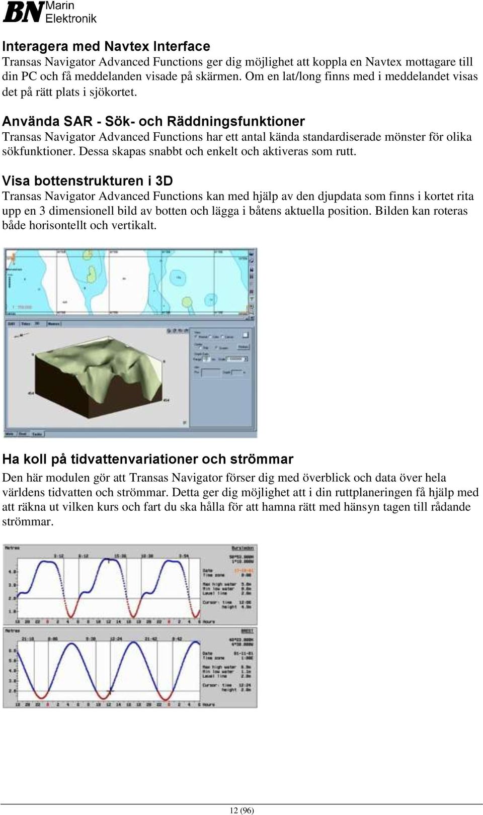 Använda SAR - Sök- och Räddningsfunktioner Transas Navigator Advanced Functions har ett antal kända standardiserade mönster för olika sökfunktioner.