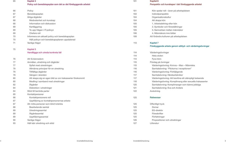 Arbetsdelning efter kön 69 Kartläggning 105 2. Symboler och föreställningar 69 Ta upp frågan i IT-policyn 105 3. Samverkan mellan människor 69 Chefers roll 106 4.