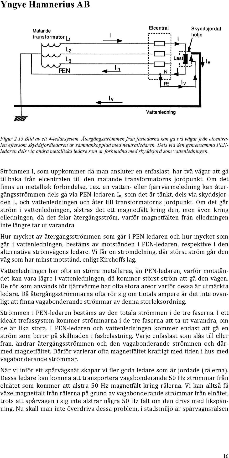 Strömmen I, som uppkommer då man ansluter en enfaslast, har två vägar att gå tillbaka från elcentralen till den matande transformatorns jordpunkt. Om det finns en metallisk förbindelse, t.ex.