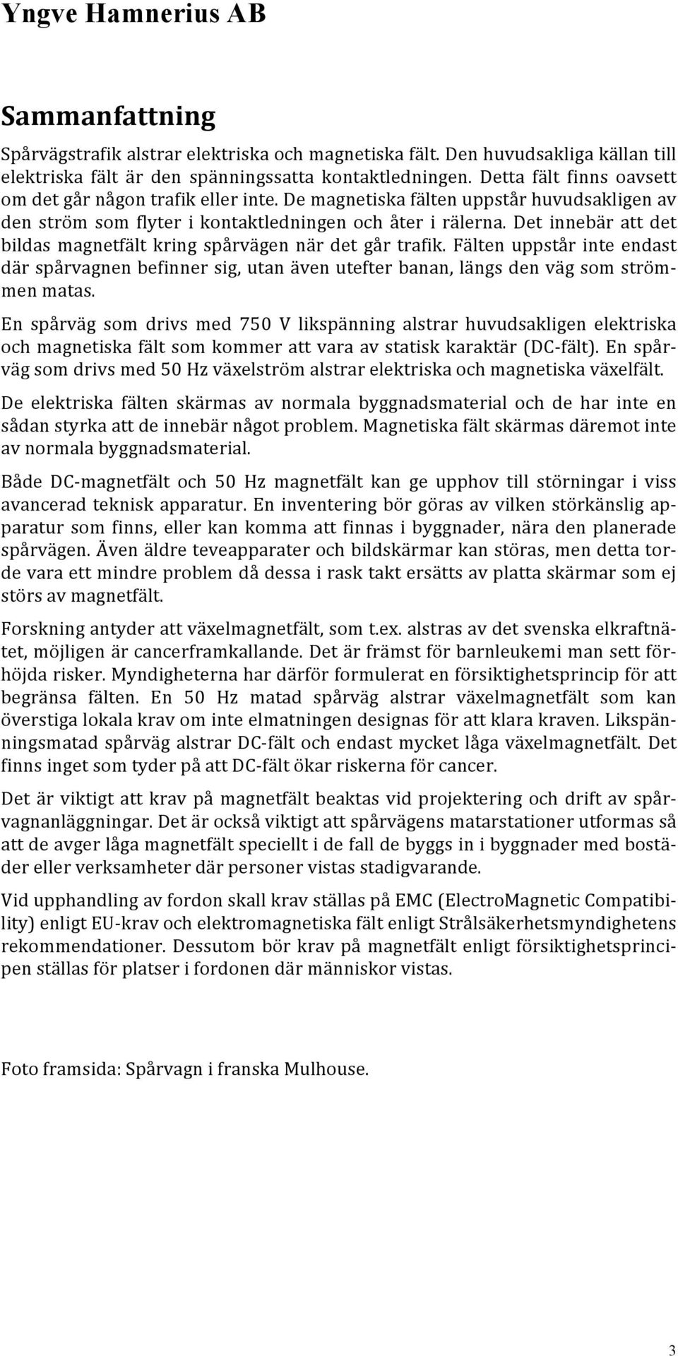 Det innebär att det bildas magnetfält kring spårvägen när det går trafik. Fälten uppstår inte endast där spårvagnen befinner sig, utan även utefter banan, längs den väg som ström- men matas.