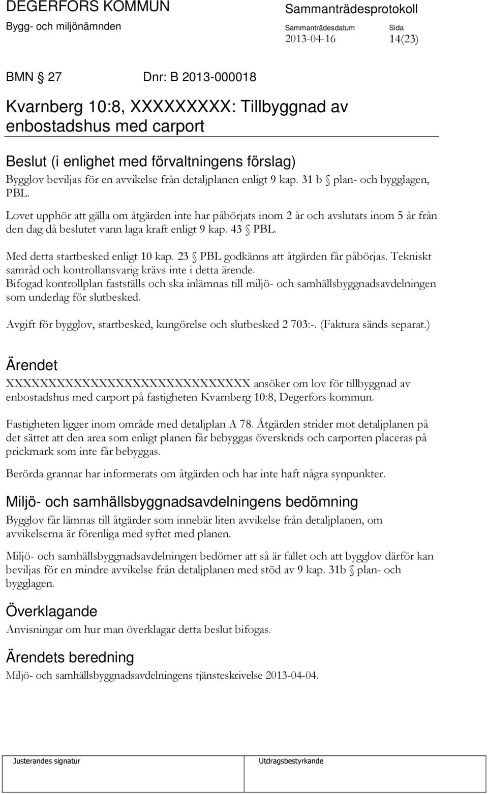 43 PBL. Med detta startbesked enligt 10 kap. 23 PBL godkänns att åtgärden får påbörjas. Tekniskt samråd och kontrollansvarig krävs inte i detta ärende.