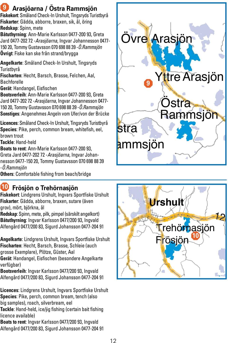 Rammsjön Övrigt: Fiske kan ske från strand/brygga Angelkarte: Småland Check-In Urshult, Tingsryds Turistbyrå Fischarten: Hecht, Barsch, Brasse, Felchen, Aal, Bachforelle Gerät: Handangel, Eisfischen