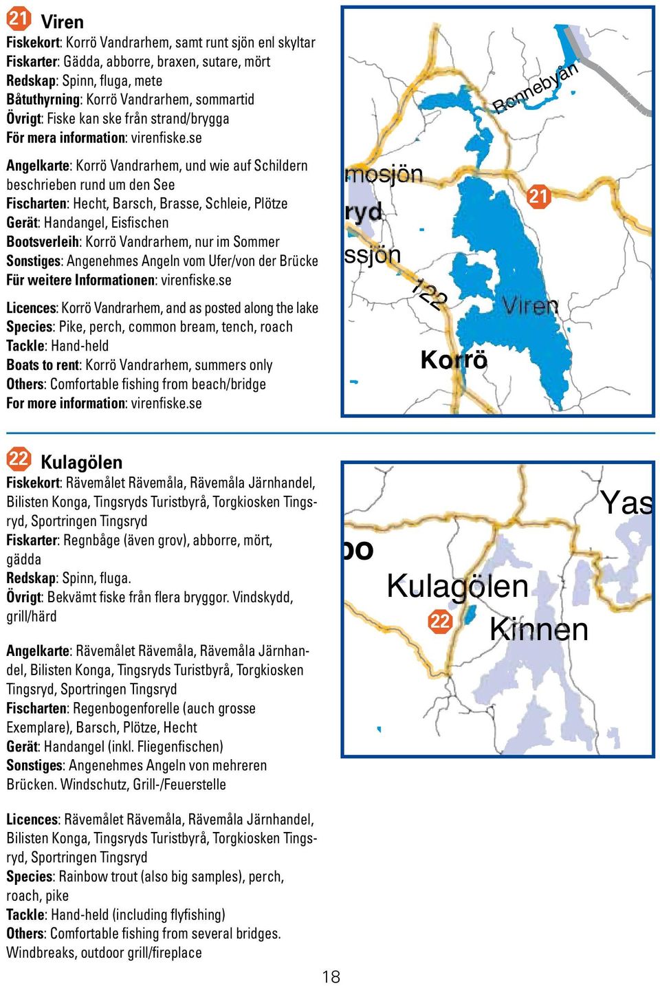 se Angelkarte: Korrö Vandrarhem, und wie auf Schildern beschrieben rund um den See Fischarten: Hecht, Barsch, Brasse, Schleie, Plötze Gerät: Handangel, Eisfischen Bootsverleih: Korrö Vandrarhem, nur