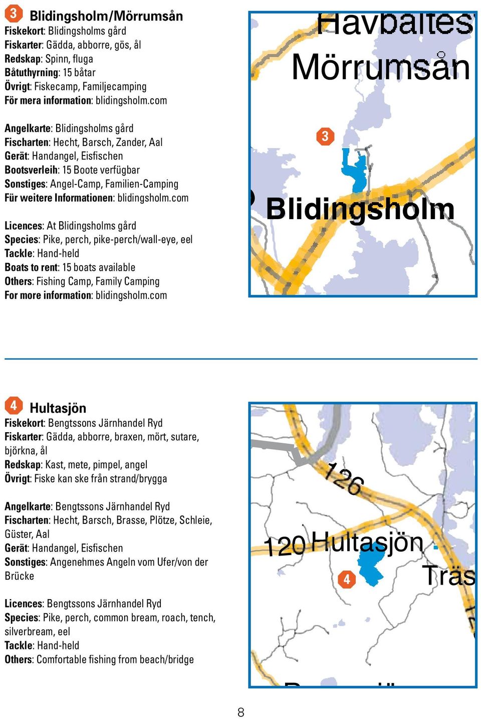 com ltasjön Havbältesfjo Mörrumsån Angelkarte: Blidingsholms gård Fischarten: Hecht, Barsch, Zander, Aal Gerät: Handangel, Eisfischen Bootsverleih: 15 Boote verfügbar Sonstiges: Angel-Camp,