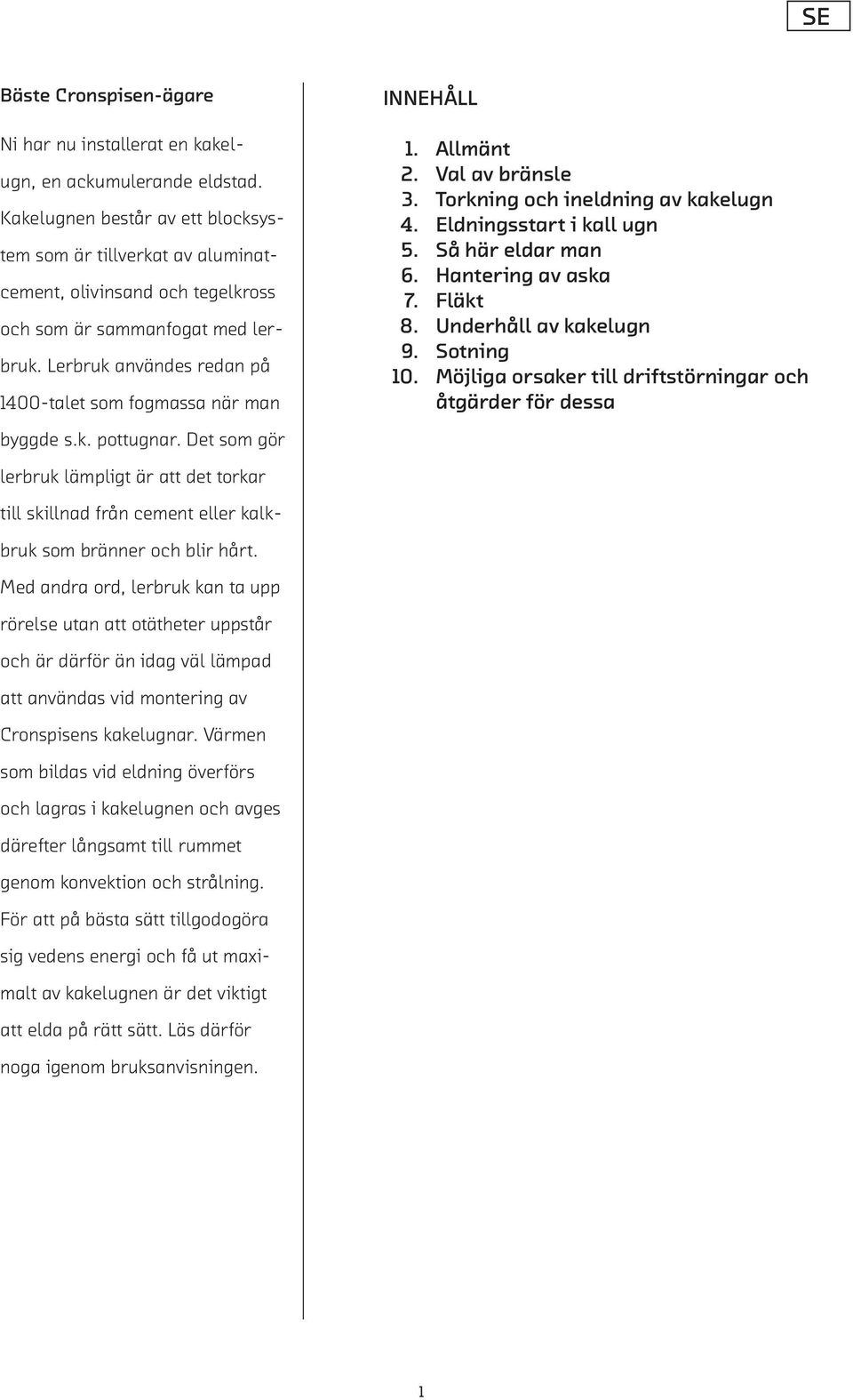 Lerbruk användes redan på 1400-talet som fogmassa när man byggde s.k. pottugnar. Det som gör lerbruk lämpligt är att det torkar till skillnad från cement eller kalkbruk som bränner och blir hårt.