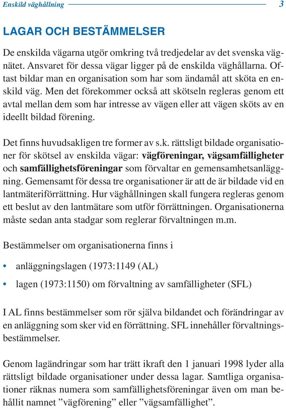 Men det förekommer också att skötseln regleras genom ett avtal mellan dem som har intresse av vägen eller att vägen sköts av en ideellt bildad förening. Det finns huvudsakligen tre former av s.k. rättsligt bildade organisationer för skötsel av enskilda vägar: vägföreningar, vägsamfälligheter och samfällighetsföreningar som förvaltar en gemensamhetsanläggning.