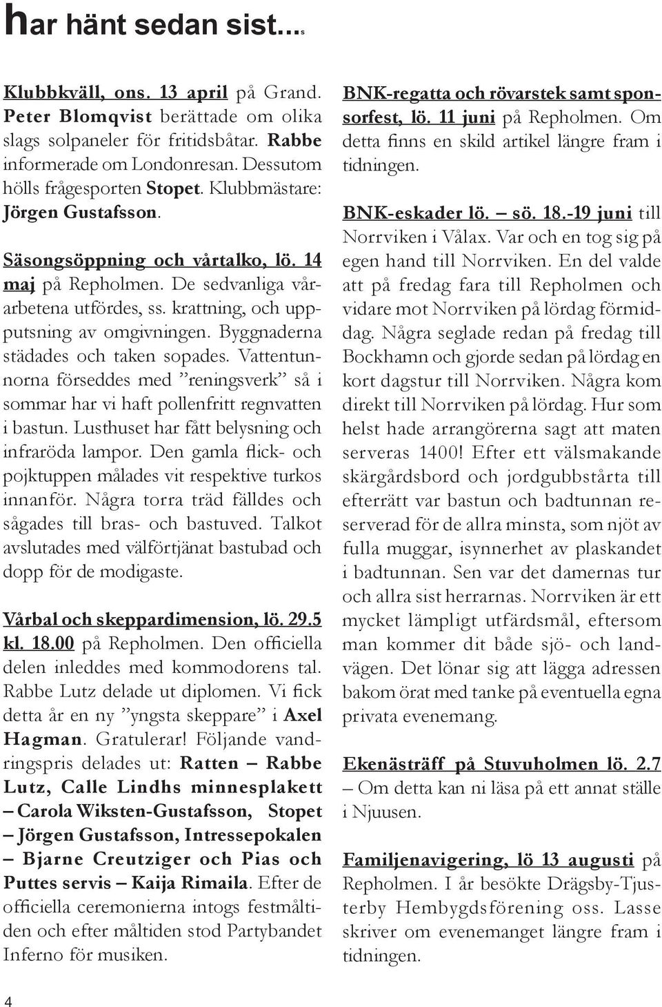 Byggnaderna städades och taken sopades. Vattentunnorna förseddes med reningsverk så i sommar har vi haft pollenfritt regnvatten i bastun. Lusthuset har fått belysning och infraröda lampor.