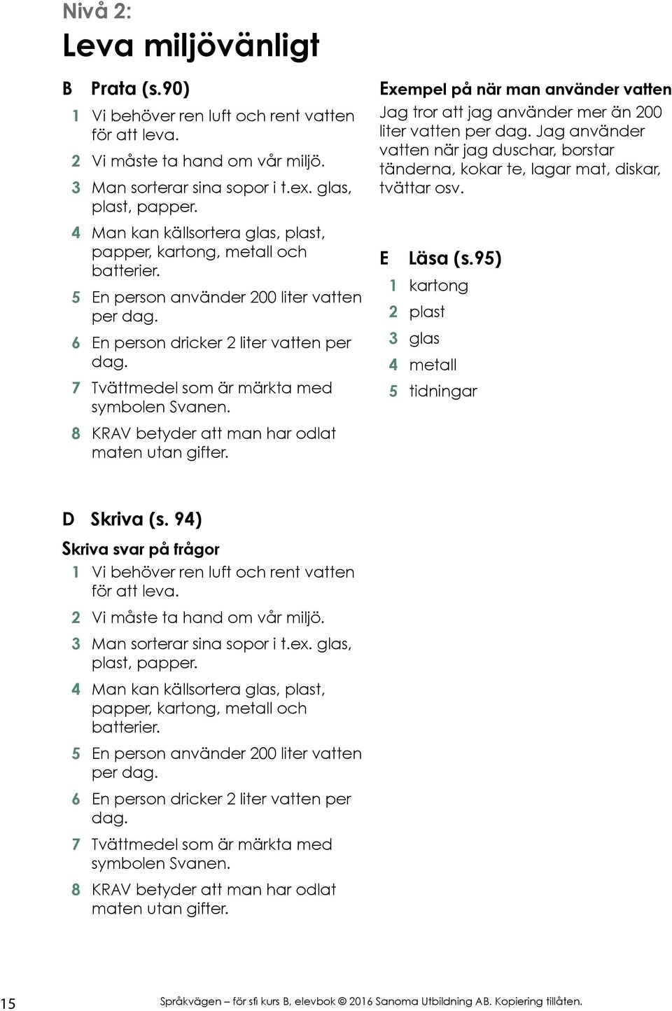 7 Tvättmedel som är märkta med symbolen Svanen. 8 KRAV betyder att man har odlat maten utan gifter. Exempel på när man använder vatten Jag tror att jag använder mer än 200 liter vatten per dag.