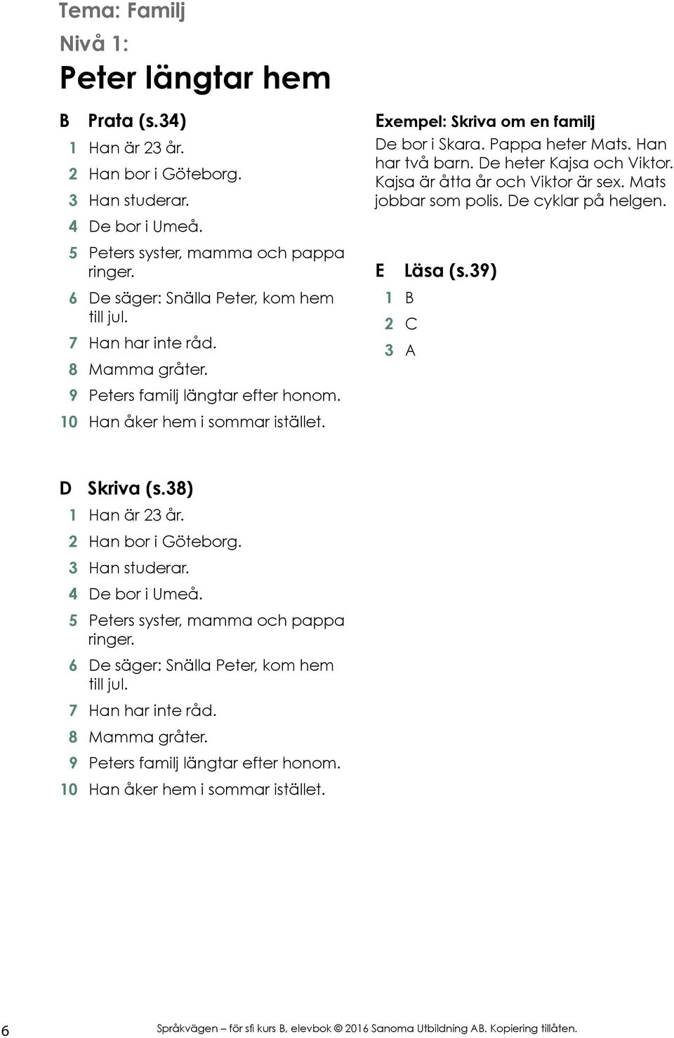 Pappa heter Mats. Han har två barn. De heter Kajsa och Viktor. Kajsa är åtta år och Viktor är sex. Mats jobbar som polis. De cyklar på helgen. E Läsa (s.39) 1 B 2 C 3 A D Skriva (s.38) 1 Han är 23 år.