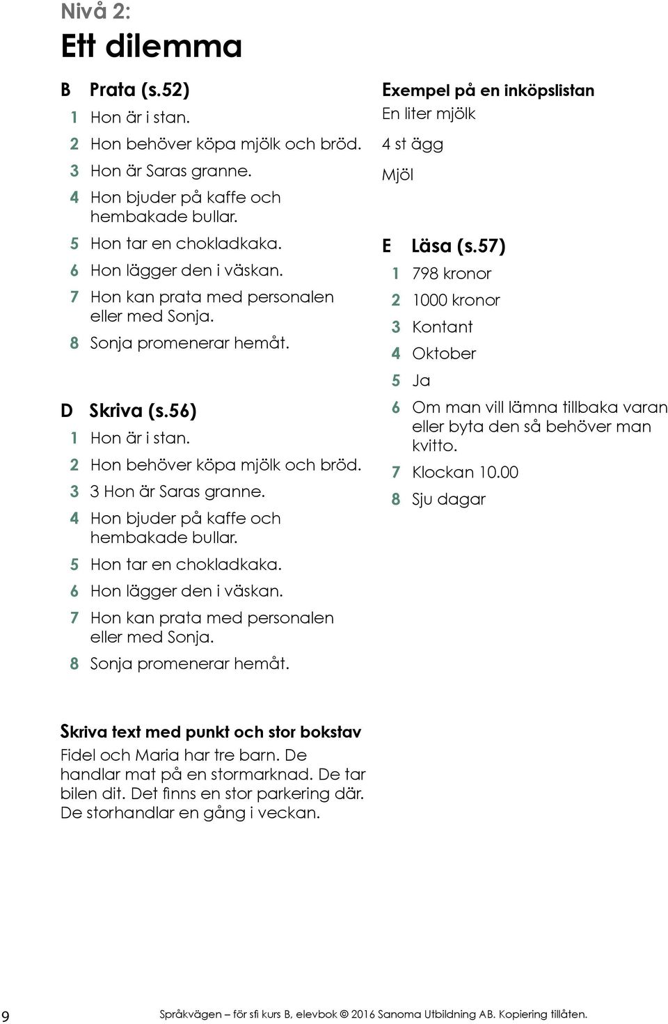 4 Hon bjuder på kaffe och hembakade bullar. 5 Hon tar en chokladkaka. 6 Hon lägger den i väskan. 7 Hon kan prata med personalen eller med Sonja. 8 Sonja promenerar hemåt.