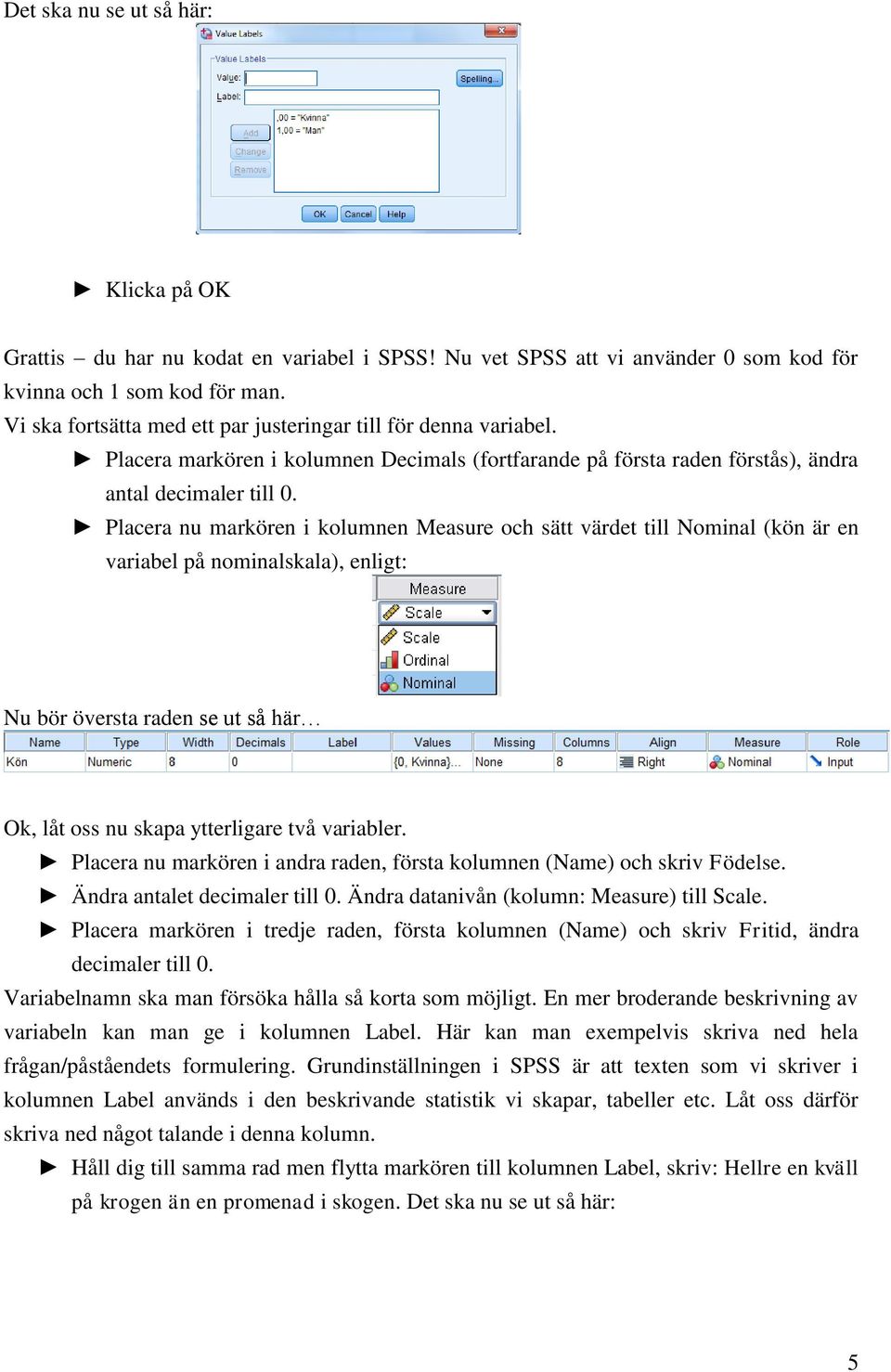 Placera nu markören i kolumnen Measure och sätt värdet till Nominal (kön är en variabel på nominalskala), enligt: Nu bör översta raden se ut så här Ok, låt oss nu skapa ytterligare två variabler.