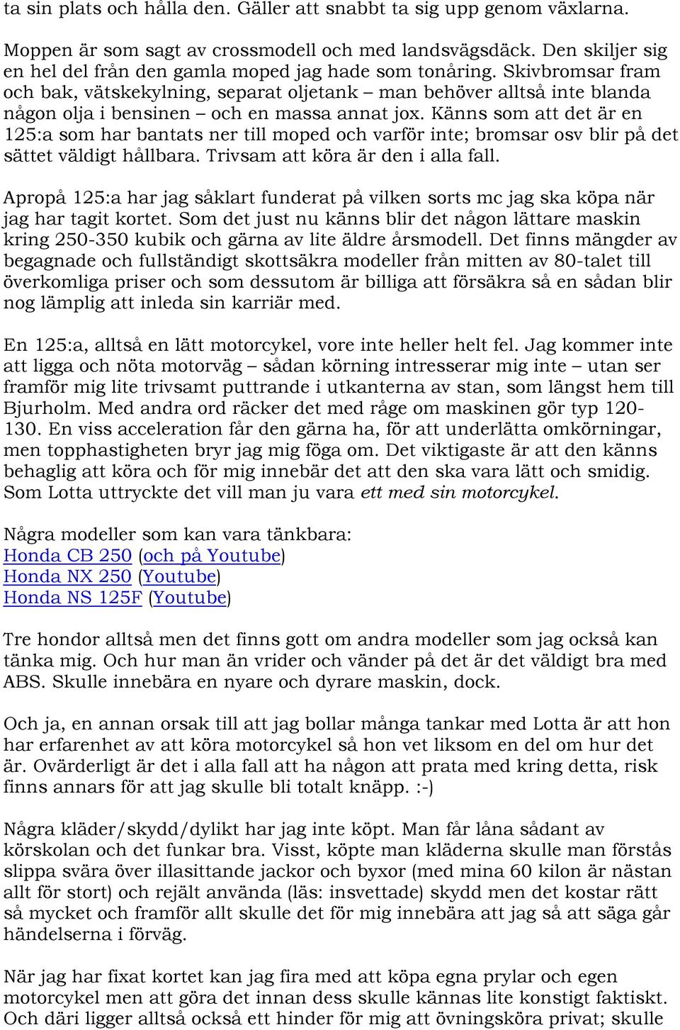 Känns som att det är en 125:a som har bantats ner till moped och varför inte; bromsar osv blir på det sättet väldigt hållbara. Trivsam att köra är den i alla fall.