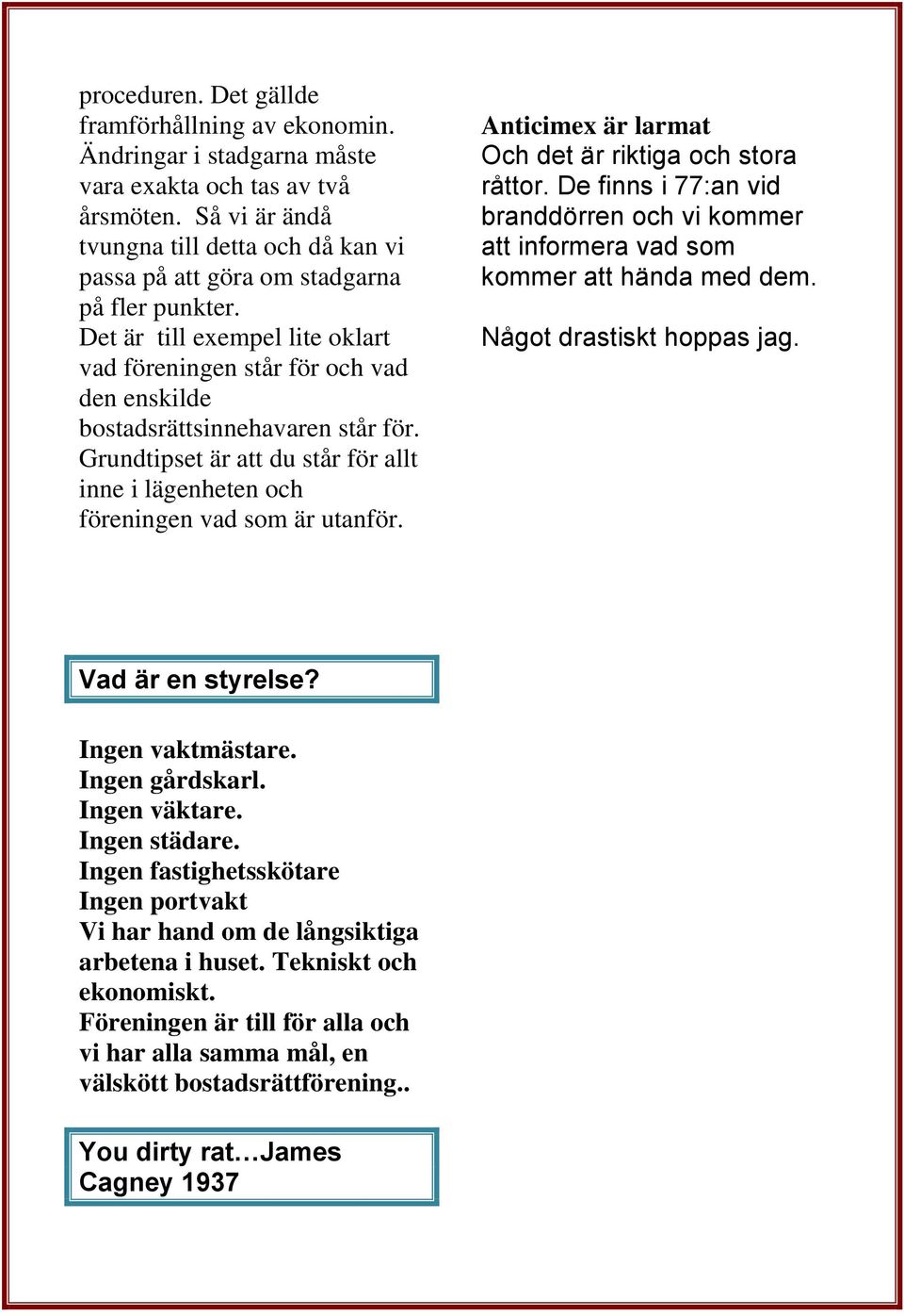 Det är till exempel lite oklart vad föreningen står för och vad den enskilde bostadsrättsinnehavaren står för. Grundtipset är att du står för allt inne i lägenheten och föreningen vad som är utanför.