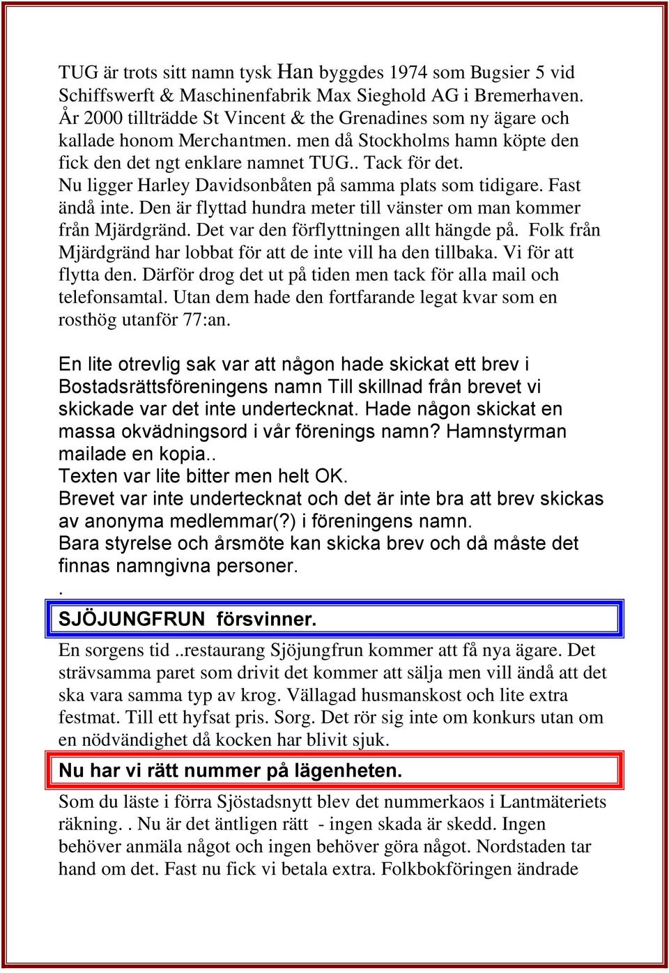 Nu ligger Harley Davidsonbåten på samma plats som tidigare. Fast ändå inte. Den är flyttad hundra meter till vänster om man kommer från Mjärdgränd. Det var den förflyttningen allt hängde på.