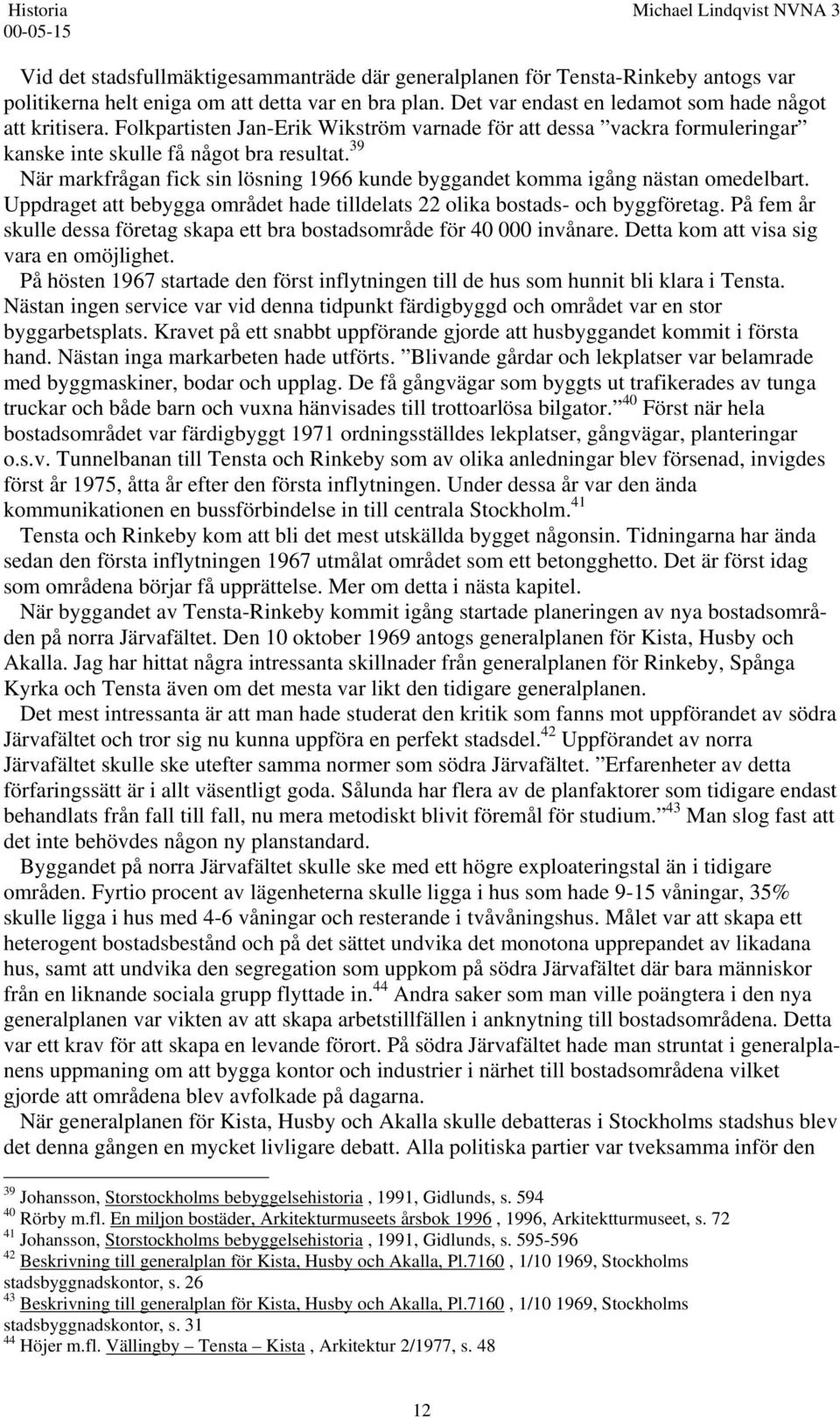 39 När markfrågan fick sin lösning 1966 kunde byggandet komma igång nästan omedelbart. Uppdraget att bebygga området hade tilldelats 22 olika bostads- och byggföretag.