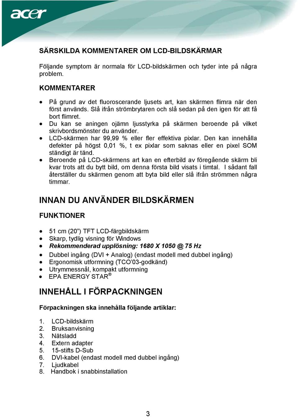 Du kan se aningen ojämn ljusstyrka på skärmen beroende på vilket skrivbordsmönster du använder. LCD-skärmen har 99,99 % eller fler effektiva pixlar.