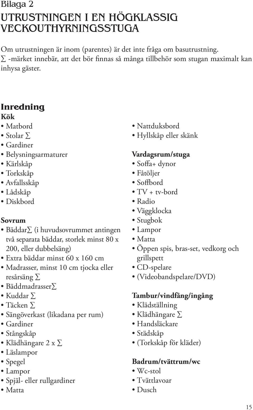 Inredning Kök Matbord Stolar Gardiner Belysningsarmaturer Kärlskåp Torkskåp Avfallsskåp Lådskåp Diskbord Sovrum Bäddar (i huvudsovrummet antingen två separata bäddar, storlek minst 80 x 200, eller