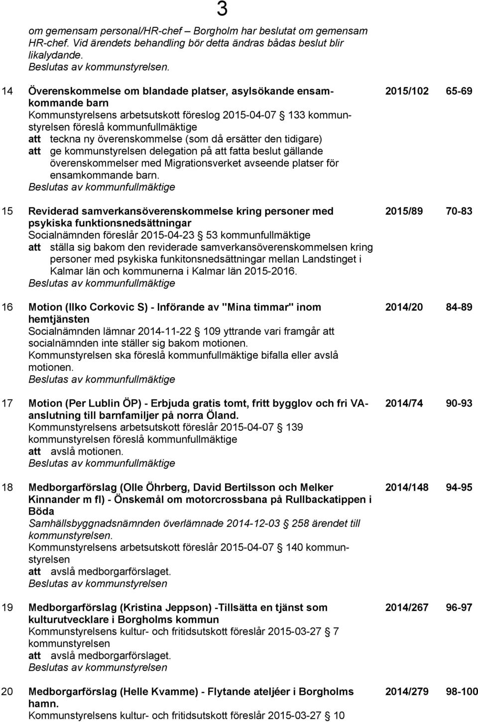 (som då ersätter den tidigare) att ge kommunstyrelsen delegation på att fatta beslut gällande överenskommelser med Migrationsverket avseende platser för ensamkommande barn.