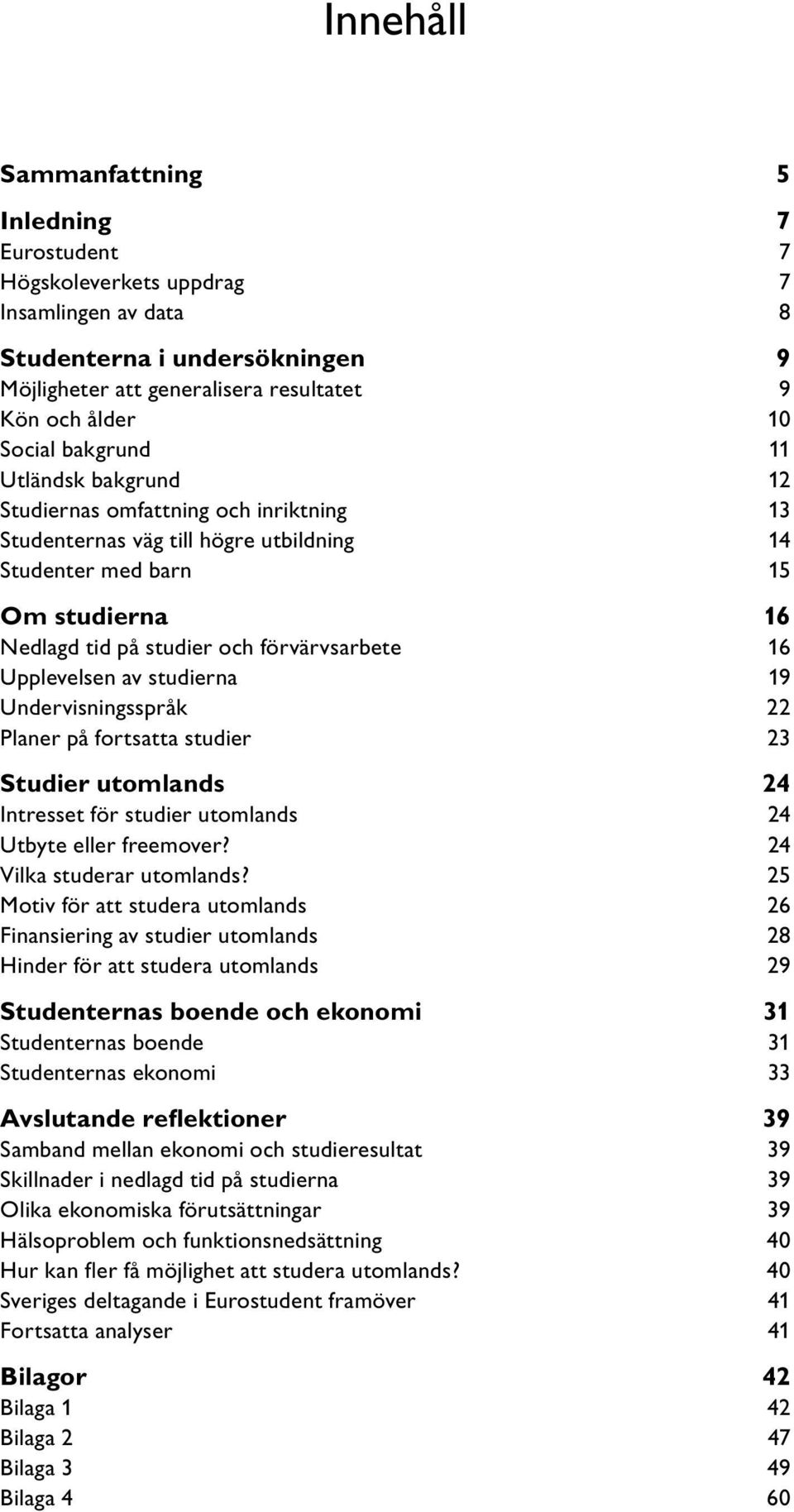 Upplevelsen av studierna 19 Undervisningsspråk 22 Planer på fortsatta studier 23 Studier utomlands 24 Intresset för studier utomlands 24 Utbyte eller freemover? 24 Vilka studerar utomlands?