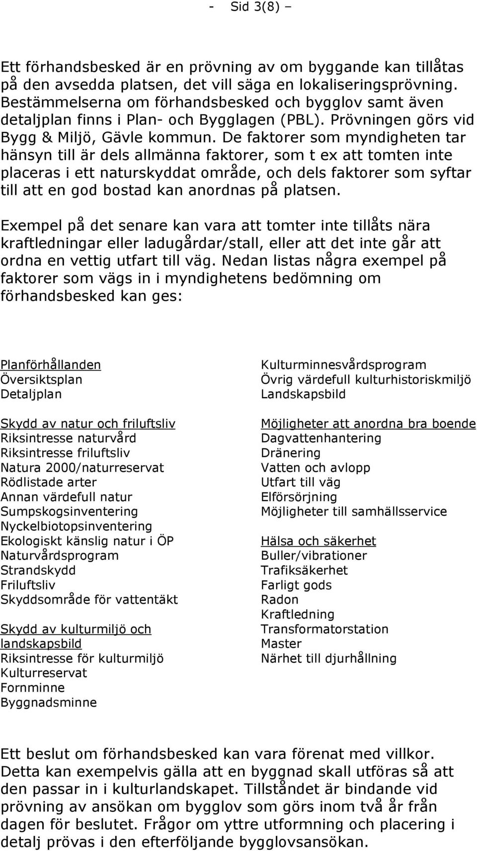 De faktorer som myndigheten tar hänsyn till är dels allmänna faktorer, som t ex att tomten inte placeras i ett naturskyddat område, och dels faktorer som syftar till att en god bostad kan anordnas på