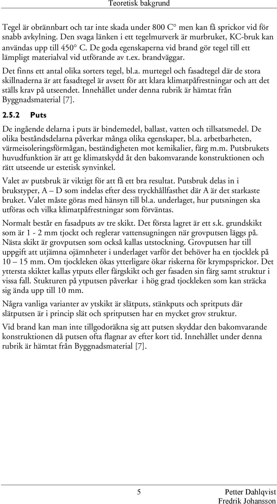 Det finns ett antal olika sorters tegel, bl.a. murtegel och fasadtegel där de stora skillnaderna är att fasadtegel är avsett för att klara klimatpåfrestningar och att det ställs krav på utseendet.