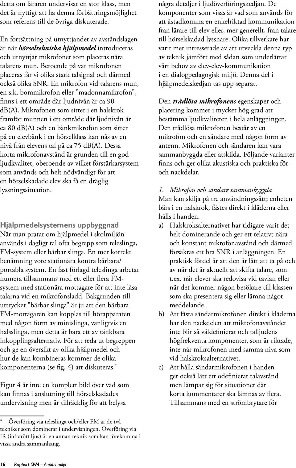 Beroende på var mikrofonen placeras får vi olika stark talsignal och därmed också olika SNR. En mikrofon vid talarens mun, en s.k. bommikrofon eller madonnamikrofon, finns i ett område där ljudnivån är ca 90 db(a).