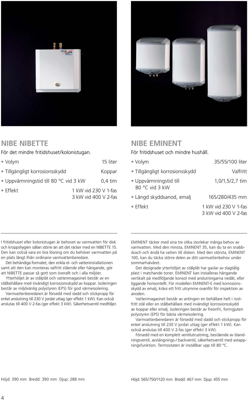 Uppvärmningstid till 80 C vid 3 kw Längd skyddsanod, emalj Effekt 35/55/100 liter Valfritt 1,0/1,5/2,7 tim 165/280/435 mm 1 kw vid 230 V 1-fas 3 kw vid 400 V 2-fas I fritidshuset eller kolonistugan