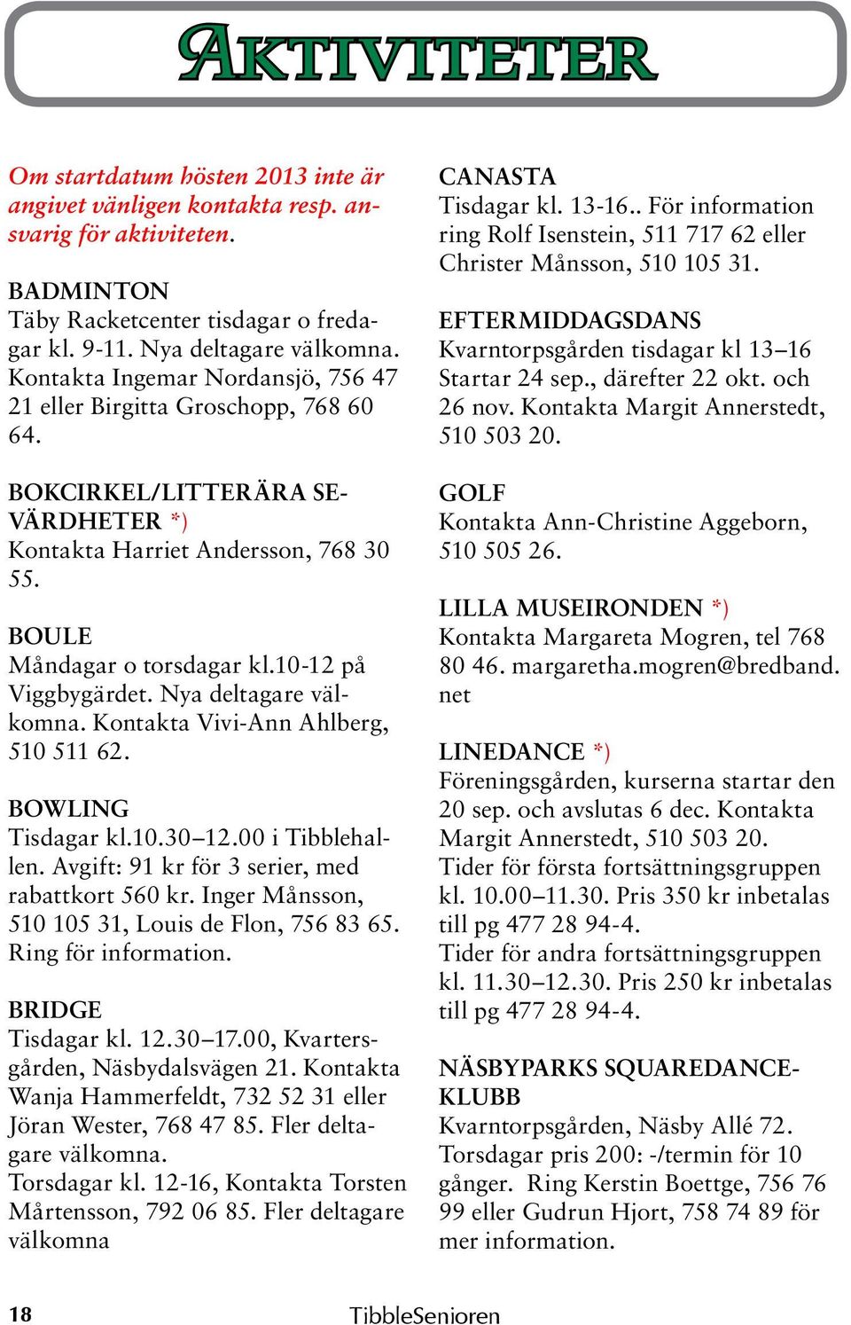 10-12 på Viggbygärdet. Nya deltagare välkomna. Kontakta Vivi-Ann Ahlberg, 510 511 62. BOWLING Tisdagar kl.10.30 12.00 i Tibblehallen. Avgift: 91 kr för 3 serier, med rabattkort 560 kr.