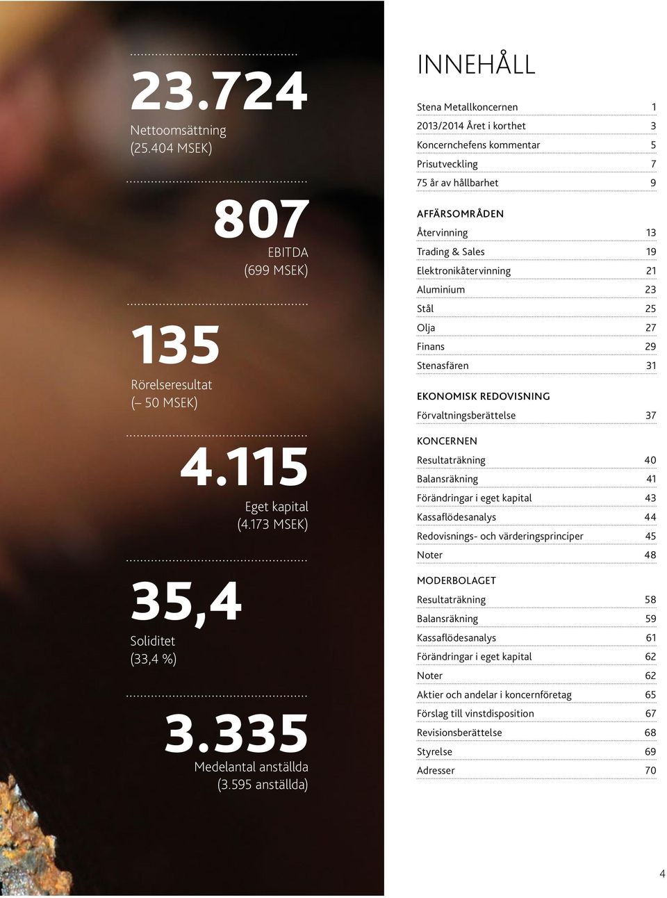 Elektronikåtervinning 21 Aluminium 23 Stål 25 Olja 27 Finans 29 Stenasfären 31 Ekonomisk redovisning Förvaltningsberättelse 37 KONCERNEN Resultaträkning 40 Balansräkning 41 Förändringar i eget