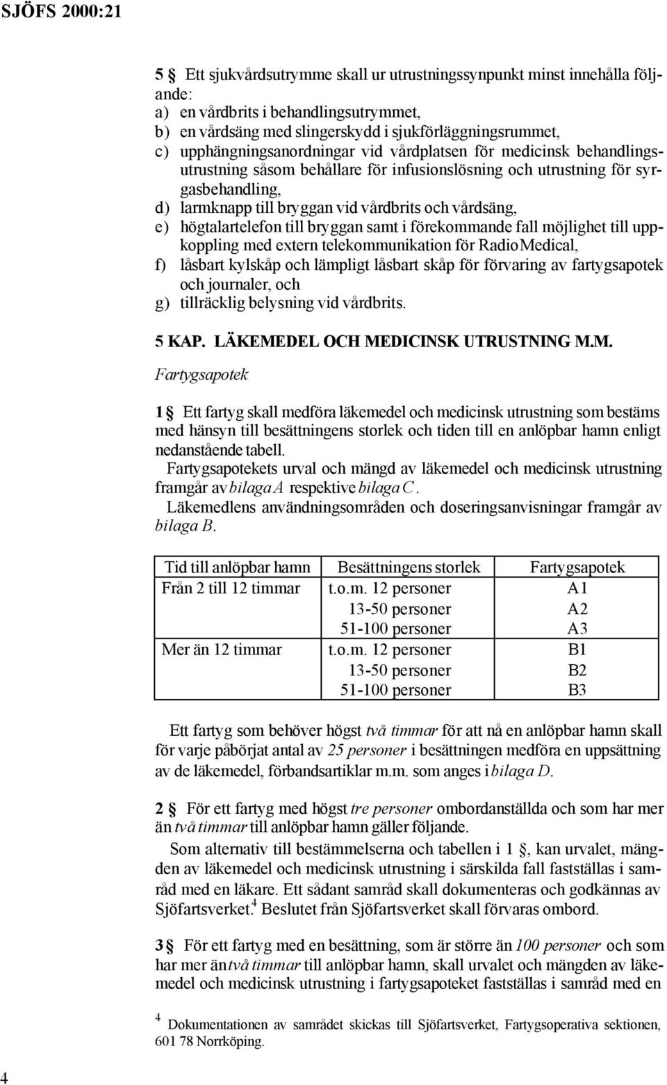 vårdsäng, e) högtalartelefon till bryggan samt i förekommande fall möjlighet till uppkoppling med extern telekommunikation för Radio Medical, f) låsbart kylskåp och lämpligt låsbart skåp för