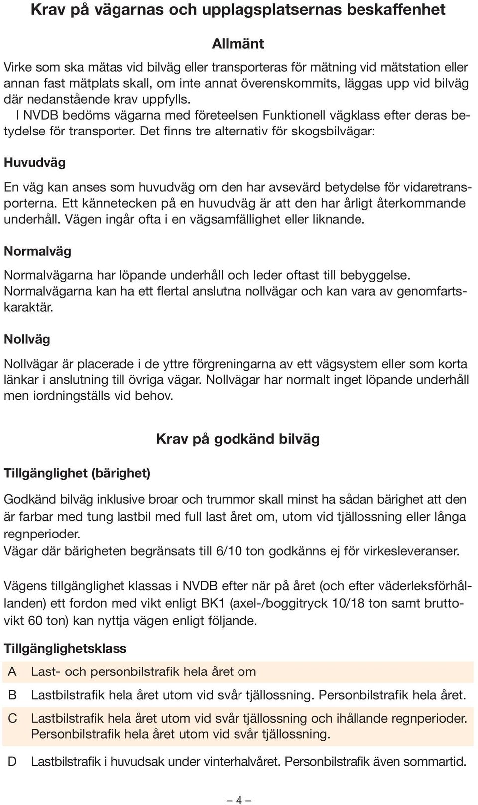 Det finns tre alternativ för skogsbilvägar: Huvudväg En väg kan anses som huvudväg om den har avsevärd betydelse för vidaretransporterna.