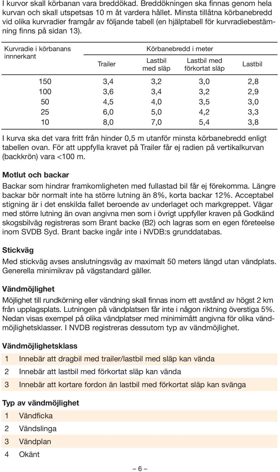 Kurvradie i körbanans innnerkant Trailer Körbanebredd i meter Lastbil med släp Lastbil med förkortat släp Lastbil 150 3,4 3,2 3,0 2,8 100 3,6 3,4 3,2 2,9 50 4,5 4,0 3,5 3,0 25 6,0 5,0 4,2 3,3 10 8,0