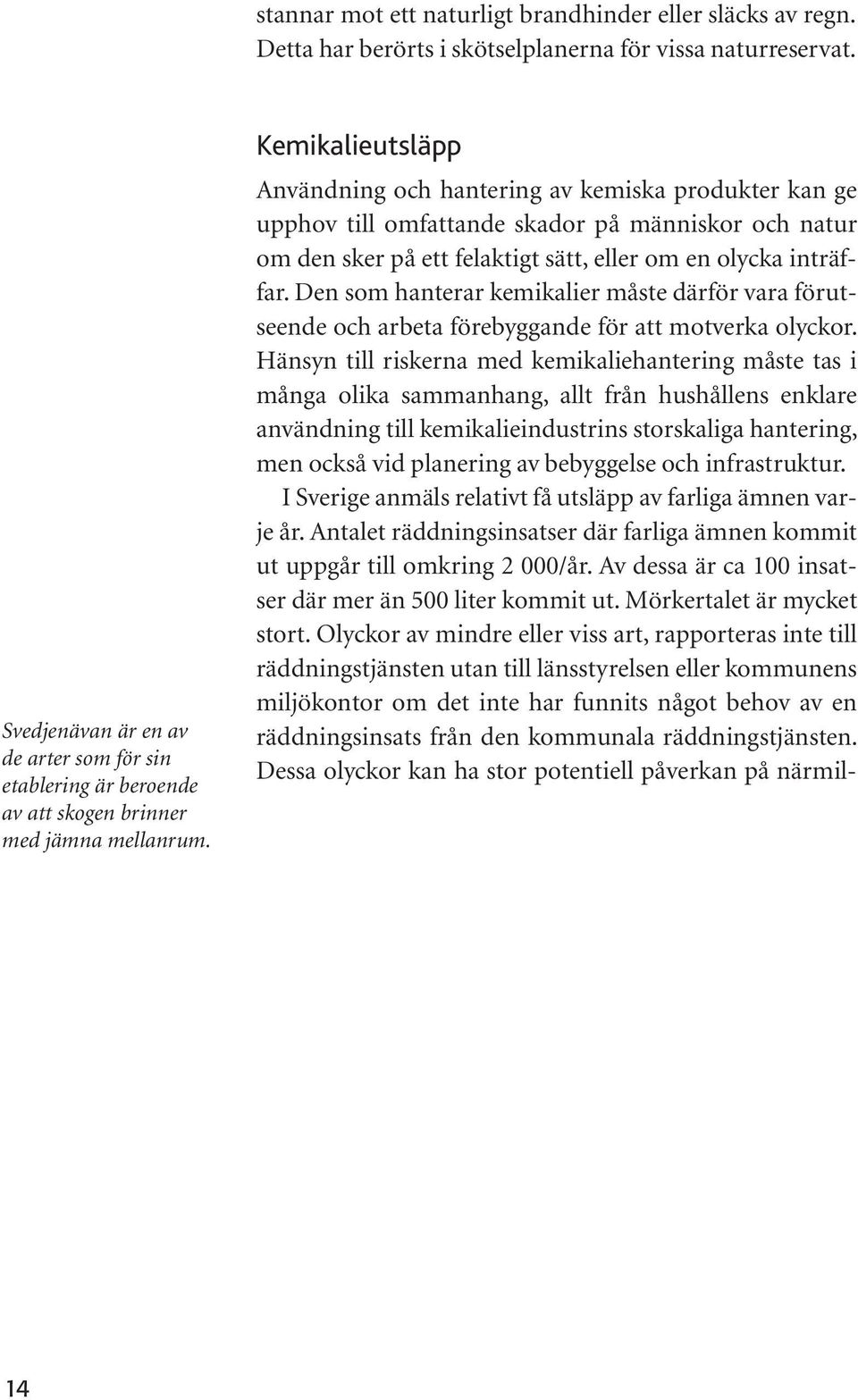 Hänsyn till riskerna med kemikaliehantering måste tas i många olika sammanhang, allt från hushållens enklare användning till kemikalieindustrins storskaliga hantering, men också vid planering av