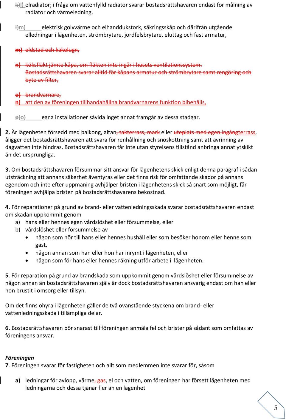 Bostadsrättshavaren svarar alltid för kåpans armatur och strömbrytare samt rengöring och byte av filter, o) brandvarnare, n) att den av föreningen tillhandahållna brandvarnarens funktion bibehålls,