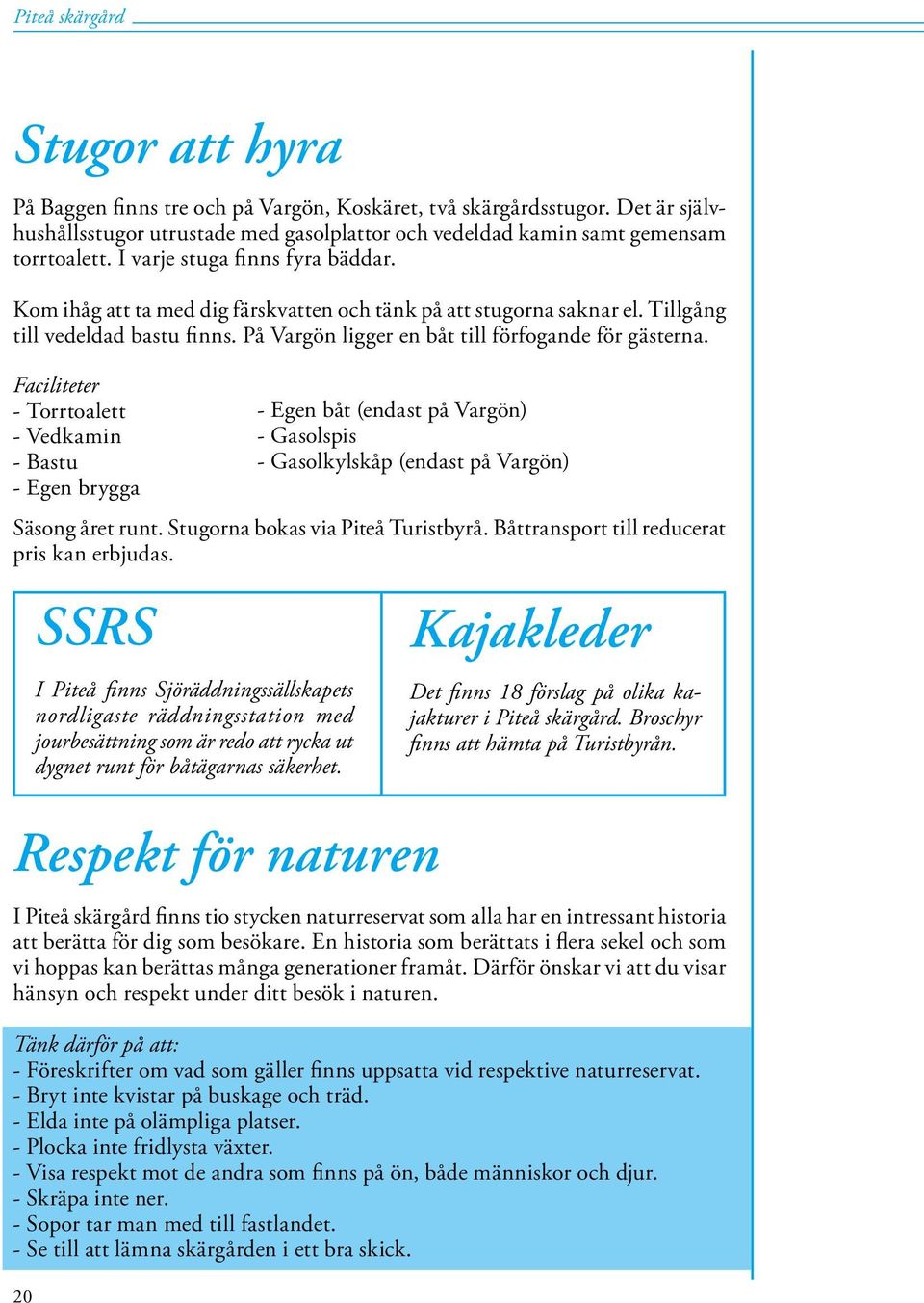 Faciliteter - Torrtoalett - Egen båt (endast på Vargön) - Vedkamin - Gasolspis - Bastu - Gasolkylskåp (endast på Vargön) - Egen brygga Säsong året runt. Stugorna bokas via Piteå Turistbyrå.