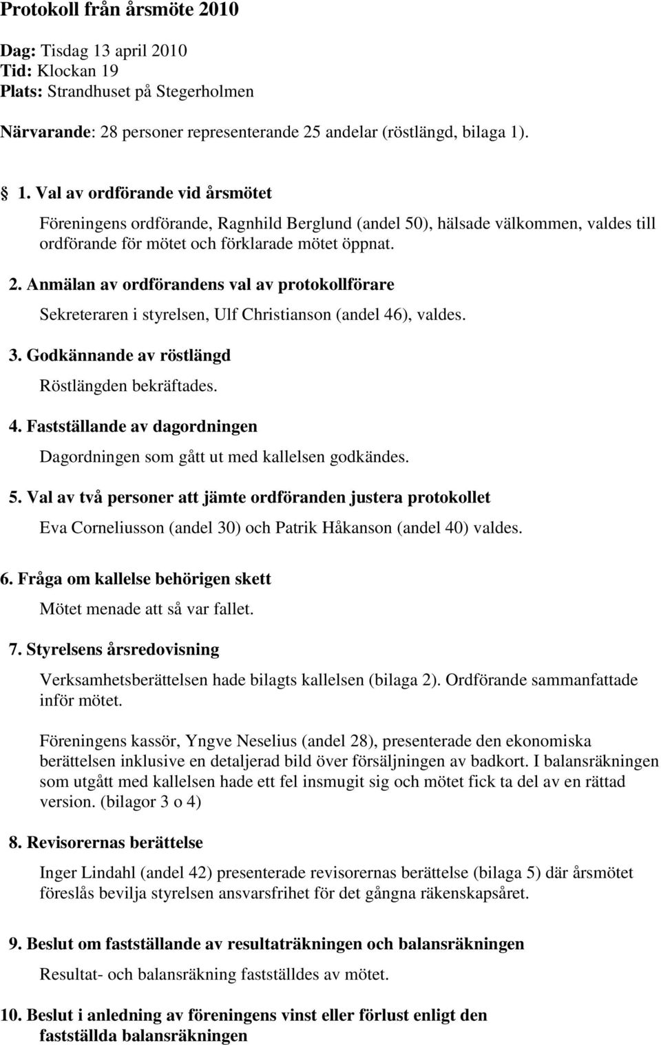 2. Anmälan av ordförandens val av protokollförare Sekreteraren i styrelsen, Ulf Christianson (andel 46), valdes. 3. Godkännande av röstlängd Röstlängden bekräftades. 4. Fastställande av dagordningen Dagordningen som gått ut med kallelsen godkändes.