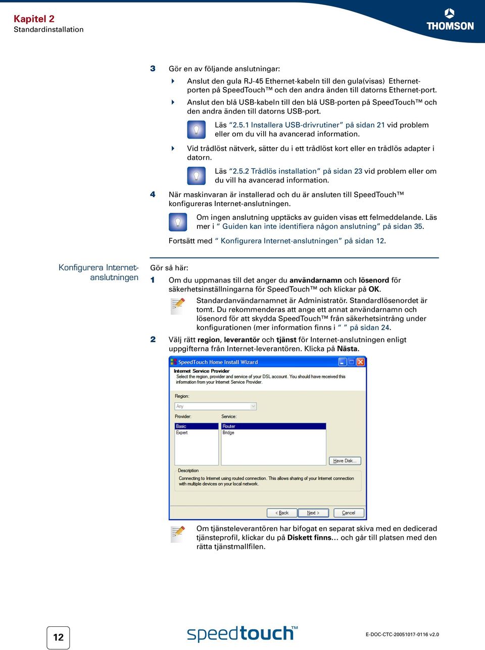 1 Installera USB-drivrutiner på sidan 21 vid problem eller om du vill ha avancerad information. Vid trådlöst nätverk, sätter du i ett trådlöst kort eller en trådlös adapter i datorn. Läs 2.5.