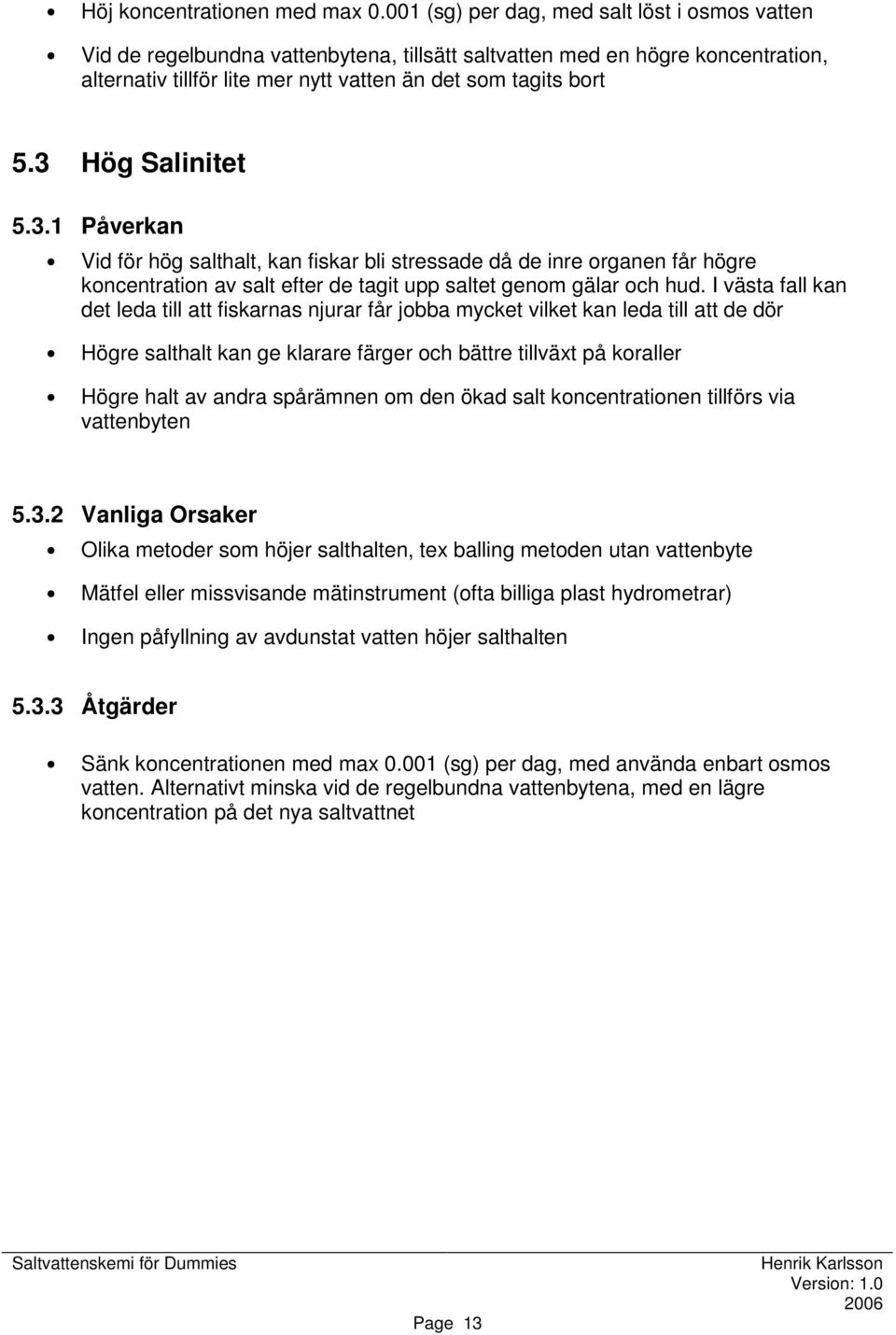 3 Hög Salinitet 5.3.1 Påverkan Vid för hög salthalt, kan fiskar bli stressade då de inre organen får högre koncentration av salt efter de tagit upp saltet genom gälar och hud.