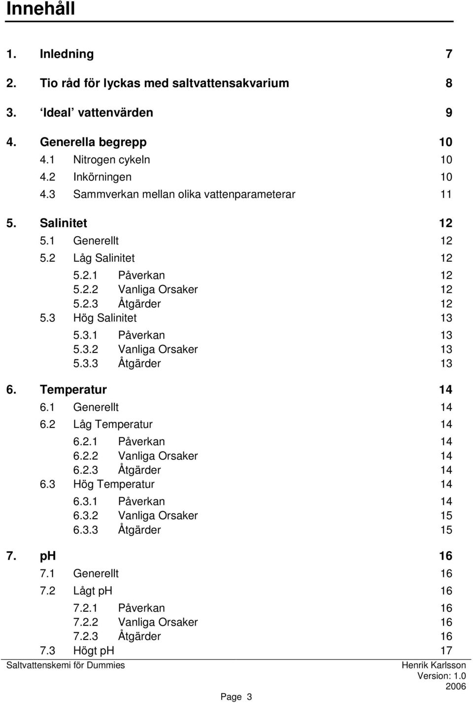 3 Hög Salinitet 13 5.3.1 Påverkan 13 5.3.2 Vanliga Orsaker 13 5.3.3 Åtgärder 13 6. Temperatur 14 6.1 Generellt 14 6.2 Låg Temperatur 14 6.2.1 Påverkan 14 6.2.2 Vanliga Orsaker 14 6.2.3 Åtgärder 14 6.