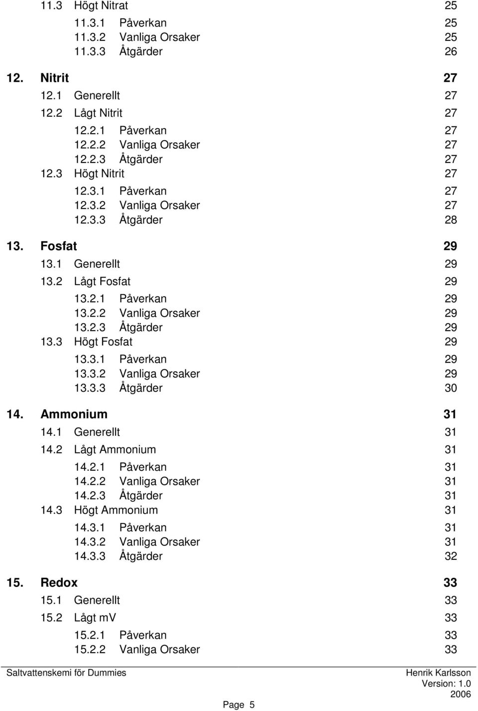 3 Högt Fosfat 29 13.3.1 Påverkan 29 13.3.2 Vanliga Orsaker 29 13.3.3 Åtgärder 30 14. Ammonium 31 14.1 Generellt 31 14.2 Lågt Ammonium 31 14.2.1 Påverkan 31 14.2.2 Vanliga Orsaker 31 14.2.3 Åtgärder 31 14.