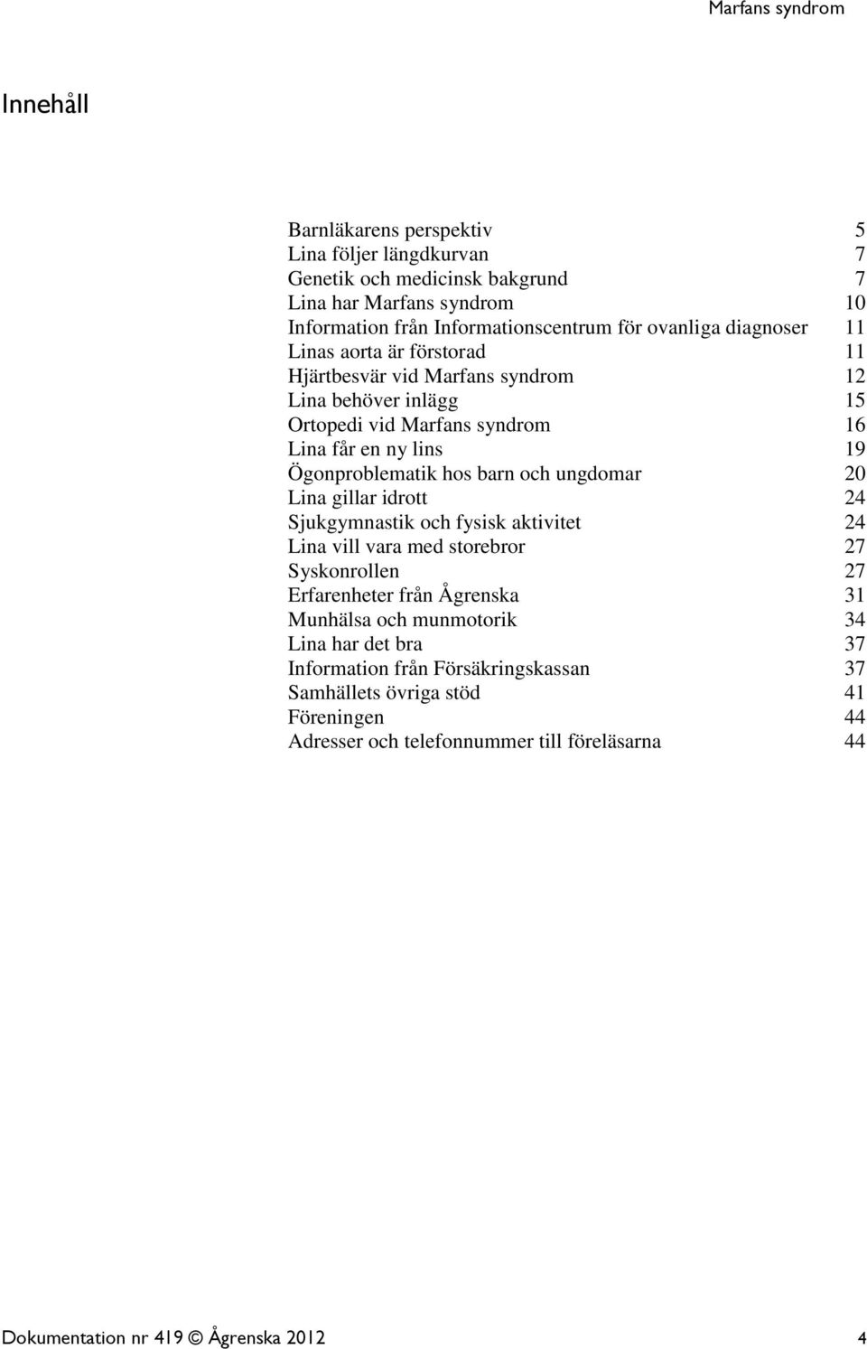 och ungdomar 20 Lina gillar idrott 24 Sjukgymnastik och fysisk aktivitet 24 Lina vill vara med storebror 27 Syskonrollen 27 Erfarenheter från Ågrenska 31 Munhälsa och munmotorik