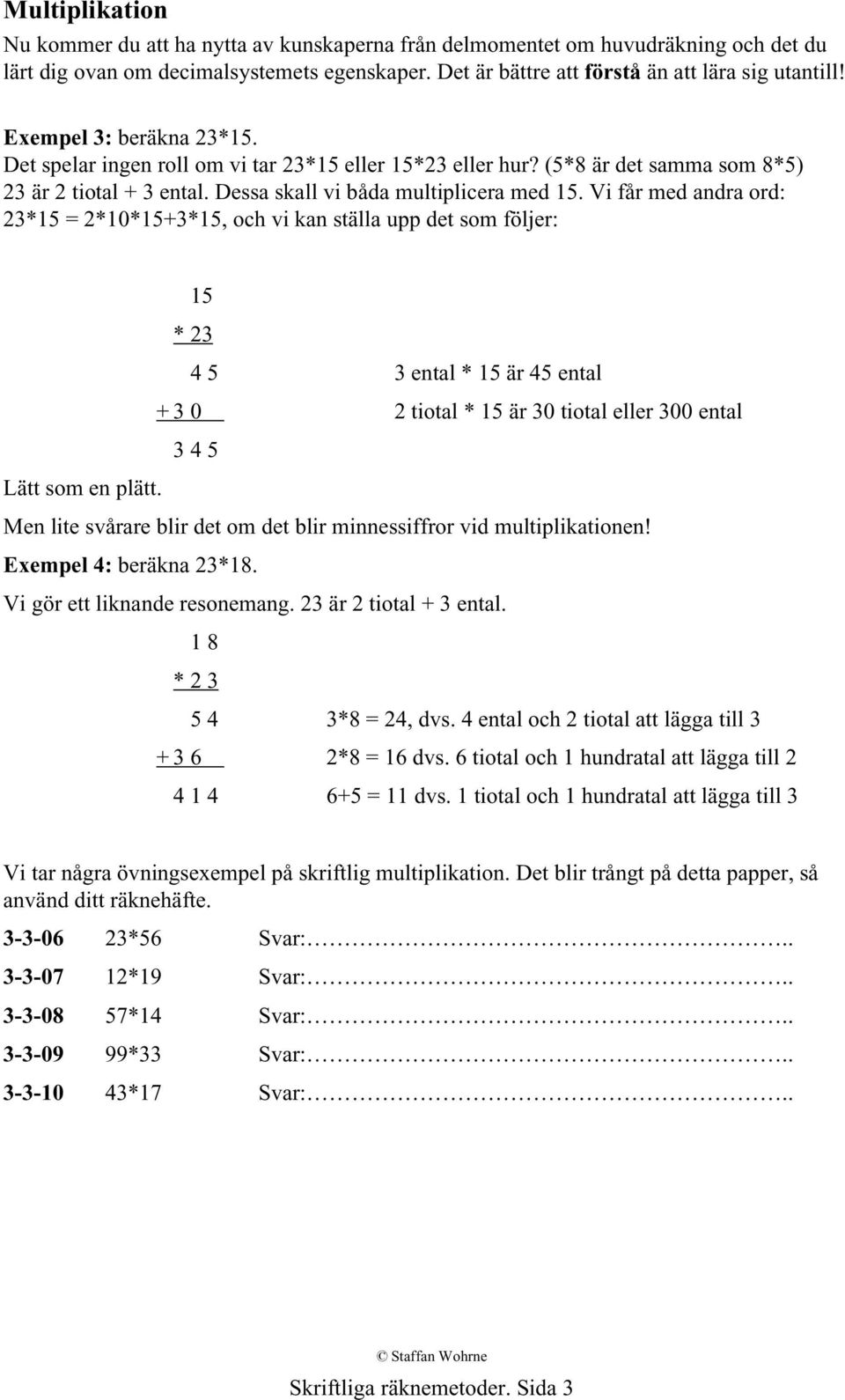 Vi får med andra ord: 23*15 = 2*10*15+3*15, och vi kan ställa upp det som följer: 15 * 23 4 5 3 ental * 15 är 45 ental + 3 0 2 tiotal * 15 är 30 tiotal eller 300 ental 3 4 5 Lätt som en plätt.