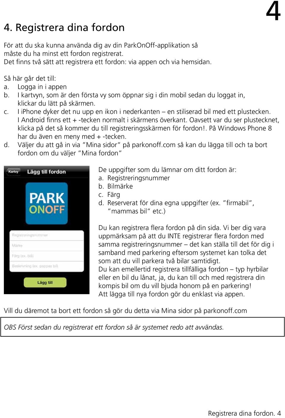 I kartvyn, som är den första vy som öppnar sig i din mobil sedan du loggat in, klickar du lätt på skärmen. c. I iphone dyker det nu upp en ikon i nederkanten en stiliserad bil med ett plustecken.