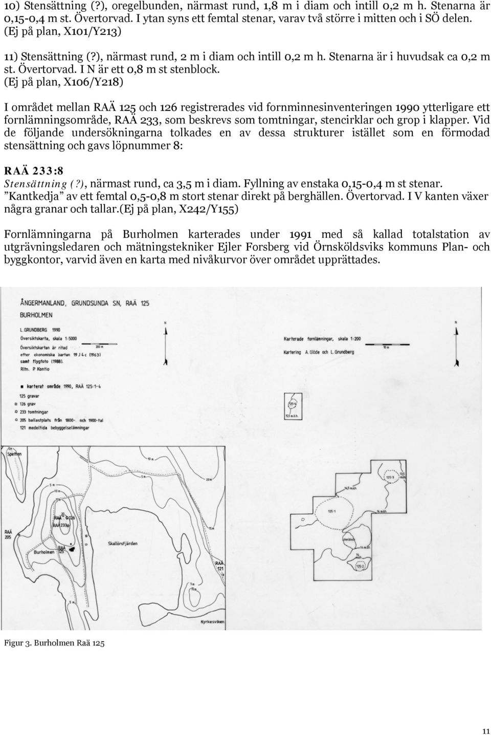 (Ej på plan, X106/Y218) I området mellan RAÄ 125 och 126 registrerades vid fornminnesinventeringen 1990 ytterligare ett fornlämningsområde, RAÄ 233, som beskrevs som tomtningar, stencirklar och grop