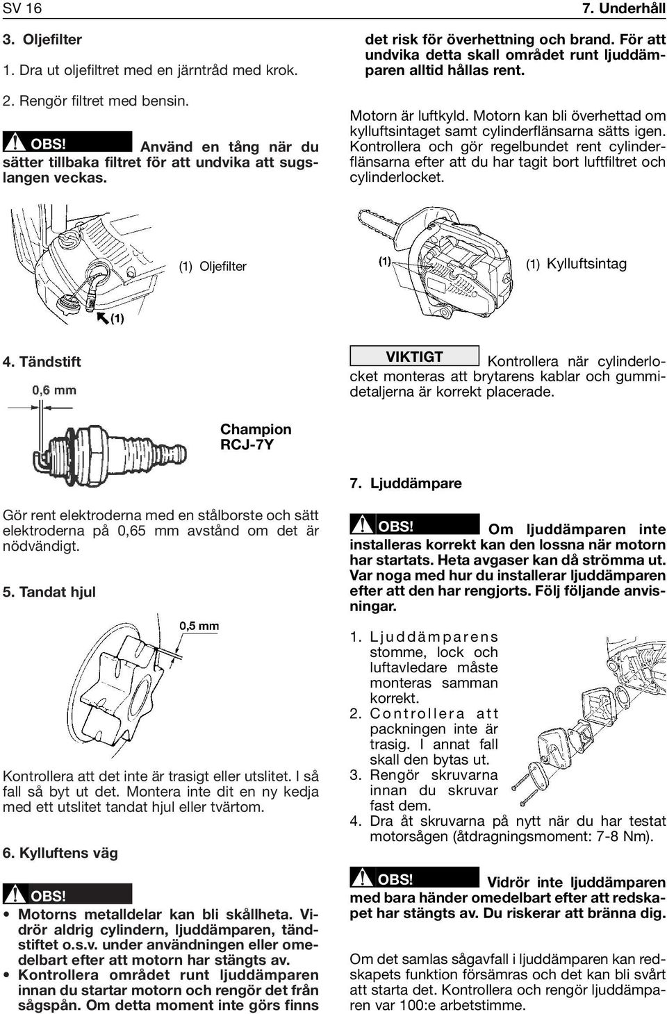 Motorn kan bli överhettad om kylluftsintaget samt cylinderflänsarna sätts igen. Kontrollera och gör regelbundet rent cylinderflänsarna efter att du har tagit bort luftfiltret och cylinderlocket.