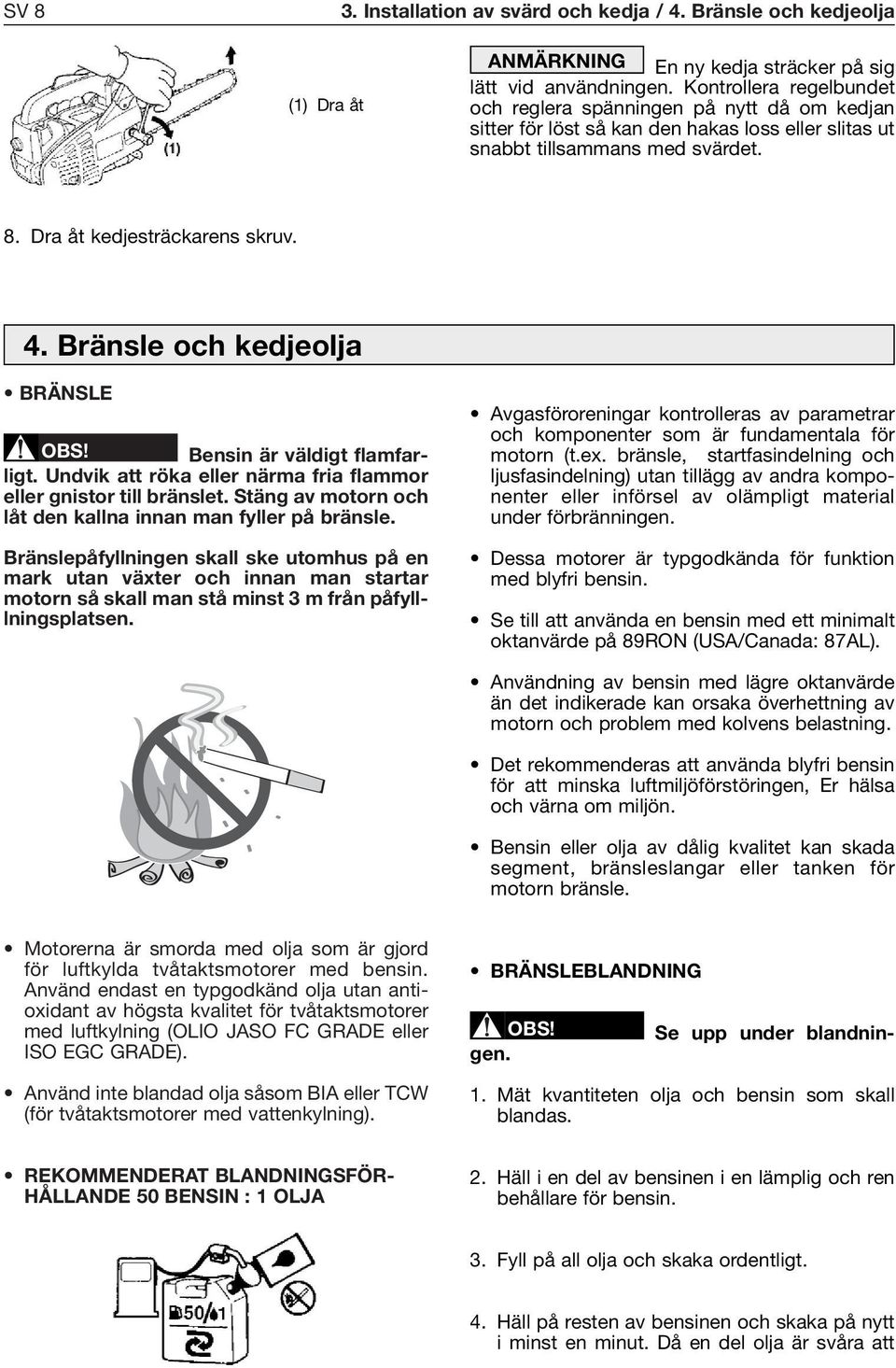 Bränsle och kedjeolja BRÄNSLE Bensin är väldigt flamfarligt. Undvik att röka eller närma fria flammor eller gnistor till bränslet. Stäng av motorn och låt den kallna innan man fyller på bränsle.