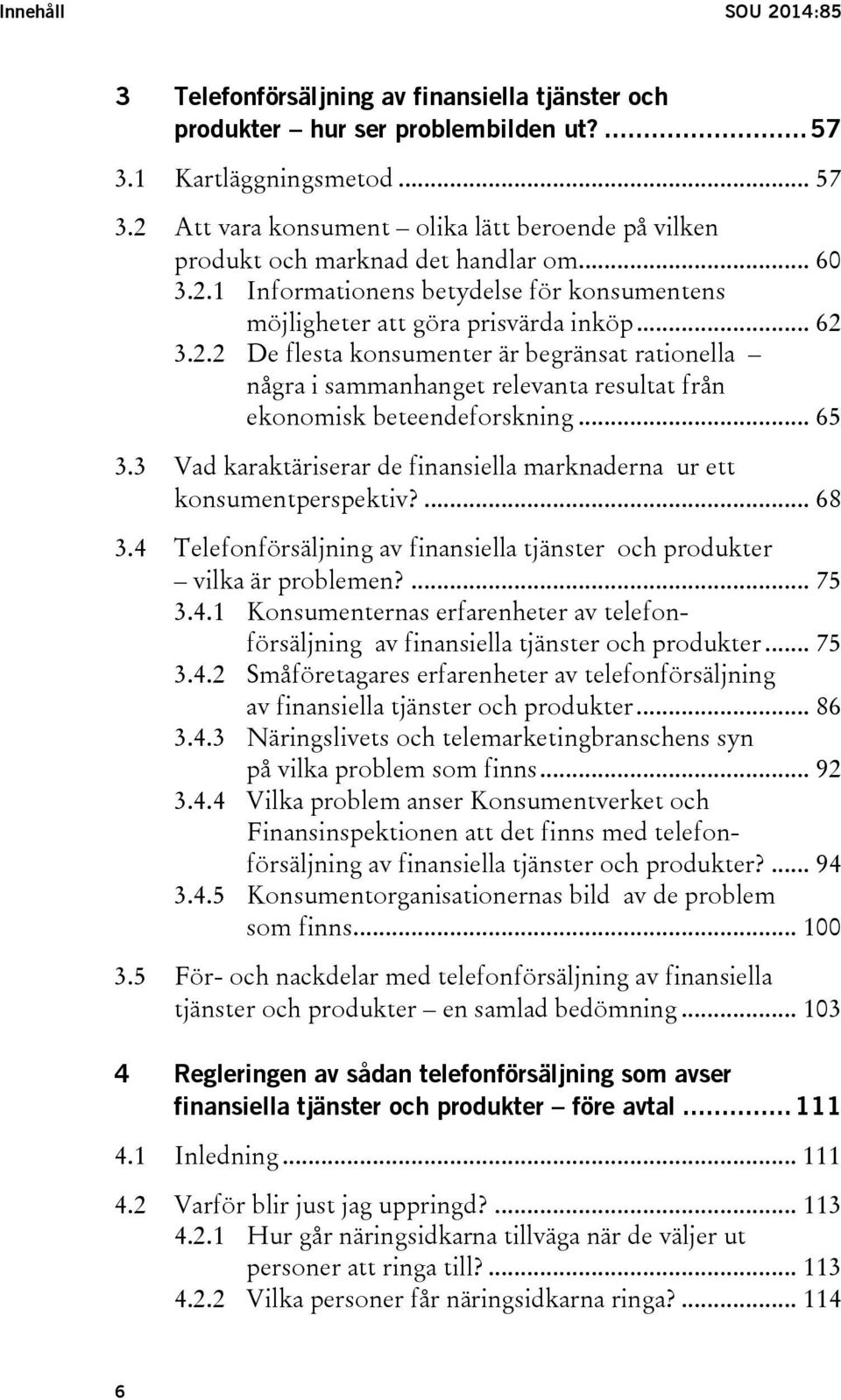 .. 65 3.3 Vad karaktäriserar de finansiella marknaderna ur ett konsumentperspektiv?... 68 3.4 Telefonförsäljning av finansiella tjänster och produkter vilka är problemen?... 75 3.4.1 Konsumenternas erfarenheter av telefonförsäljning av finansiella tjänster och produkter.