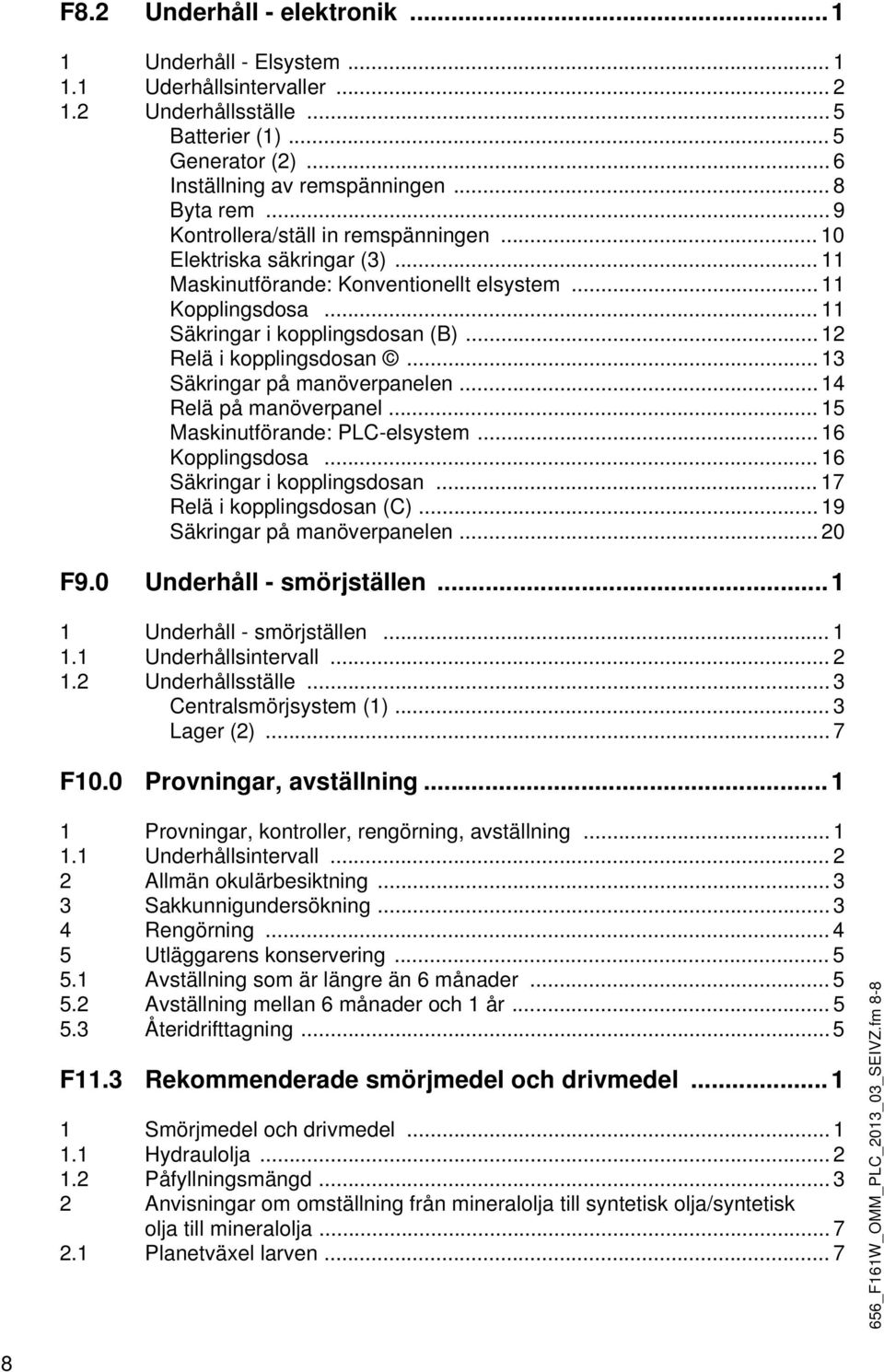 .. 12 Relä i kopplingsdosan... 13 Säkringar på manöverpanelen... 14 Relä på manöverpanel... 15 Maskinutförande: PLC-elsystem... 16 Kopplingsdosa... 16 Säkringar i kopplingsdosan.