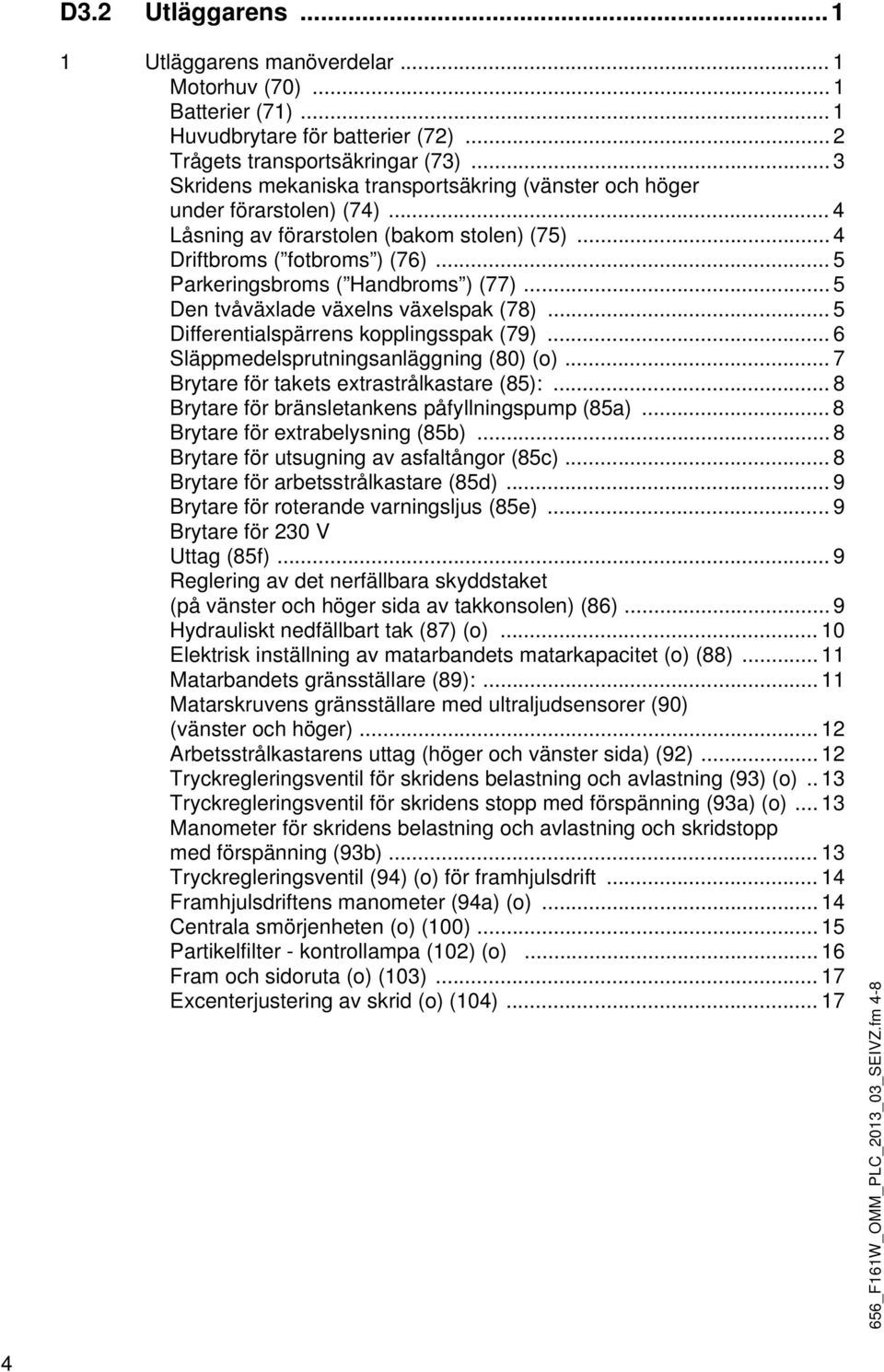 .. 5 Parkeringsbroms ( Handbroms ) (77)... 5 Den tvåväxlade växelns växelspak (78)... 5 Differentialspärrens kopplingsspak (79)... 6 Släppmedelsprutningsanläggning (80) (o).