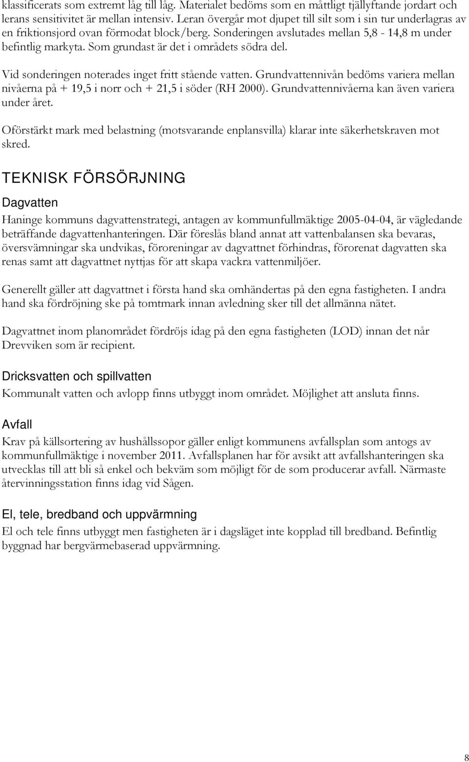 Som grundast är det i områdets södra del. Vid sonderingen noterades inget fritt stående vatten. Grundvattennivån bedöms variera mellan nivåerna på + 19,5 i norr och + 21,5 i söder (RH 2000).